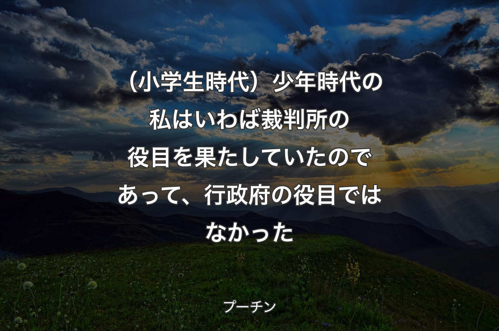 （小学生時代）少年時代の私はいわば裁判所の役目を果たしていたのであって、行政府の役目ではなかった - プーチン