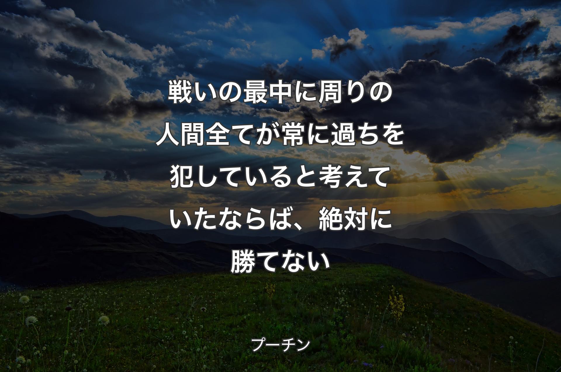 戦いの最中に周りの人間全てが常に過ちを犯していると考えていたならば、絶対に勝てない - プーチン