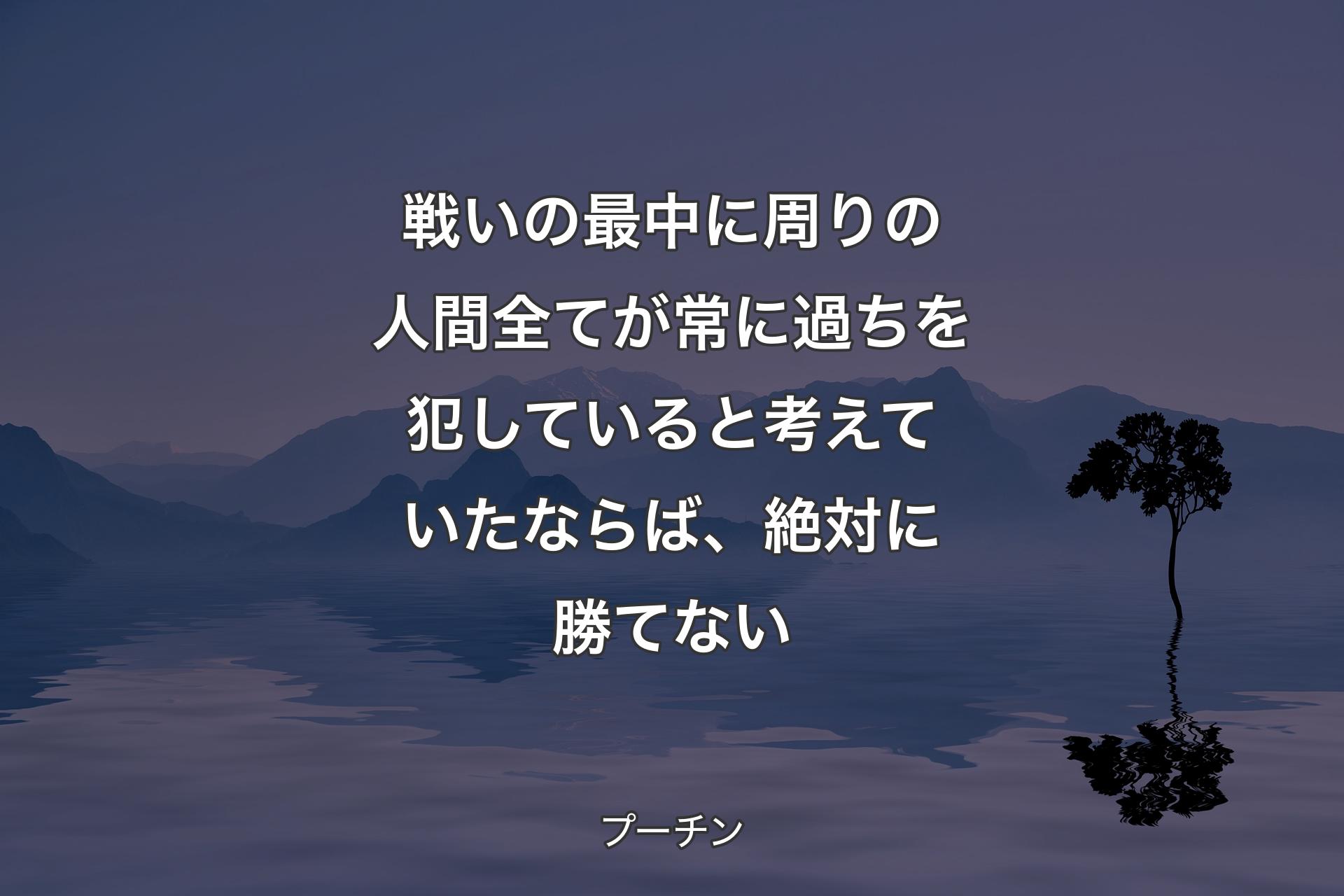 戦いの最中に周りの人間全てが常に過ちを犯していると考えていたならば、絶対に勝てない - プーチン