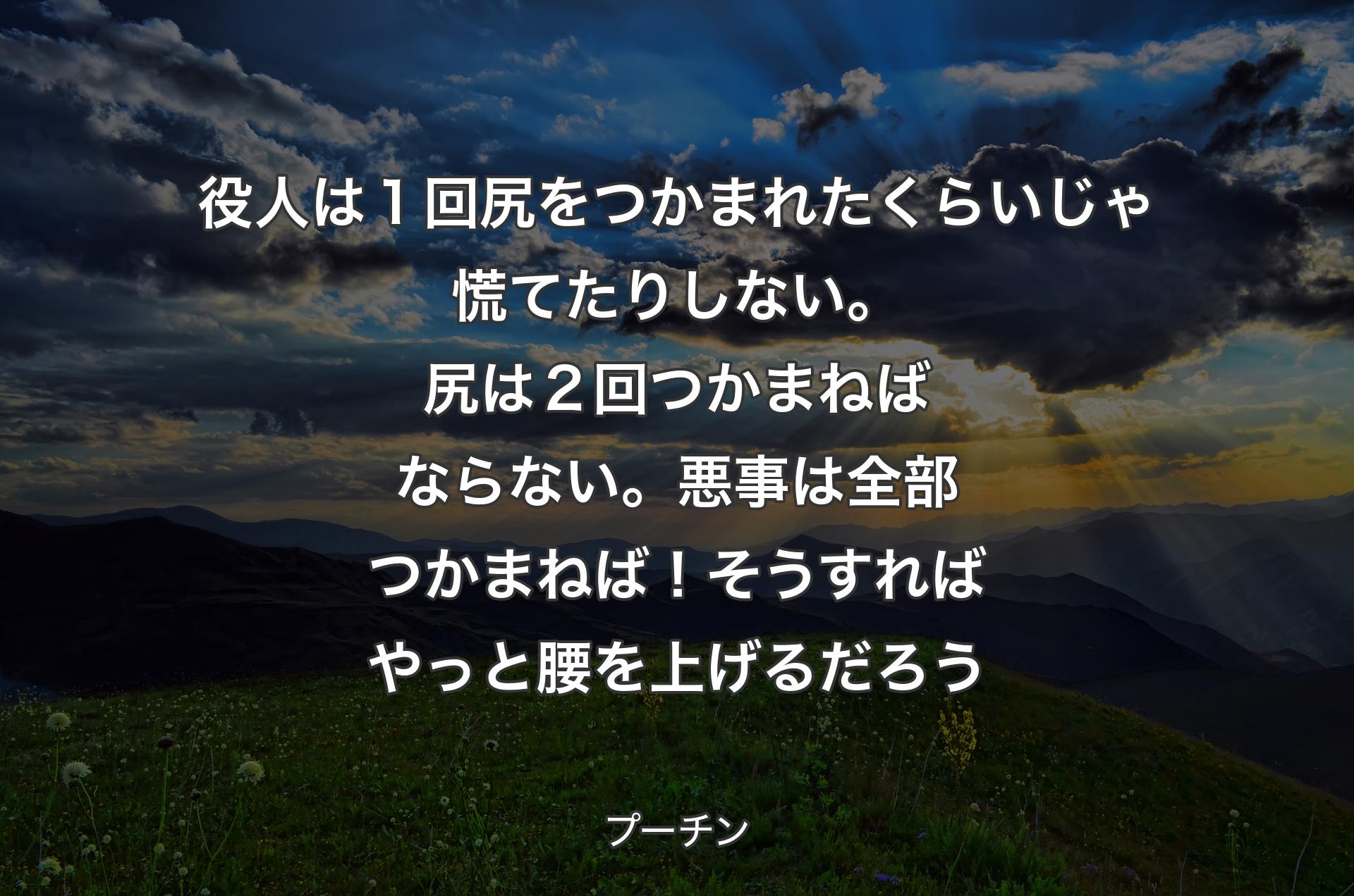 役人は１回尻をつかまれたくらいじゃ慌てたりしない。尻は２回つかまねばならない。悪事は全部つかまねば！ そうすればやっと腰を上げるだろう - プーチン