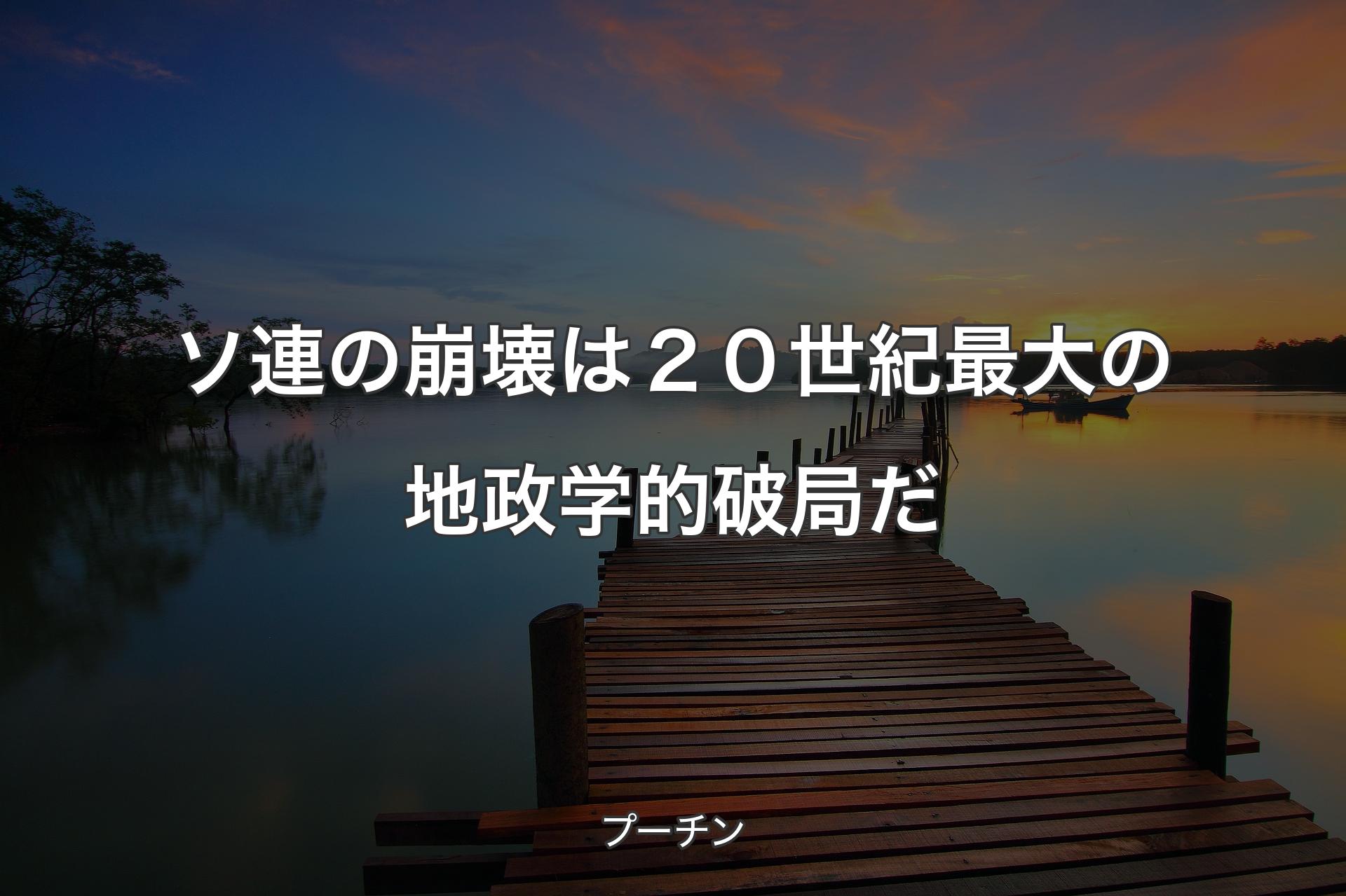 【背景3】ソ連の崩壊は２０世紀最大の地政学的破局だ - プーチン