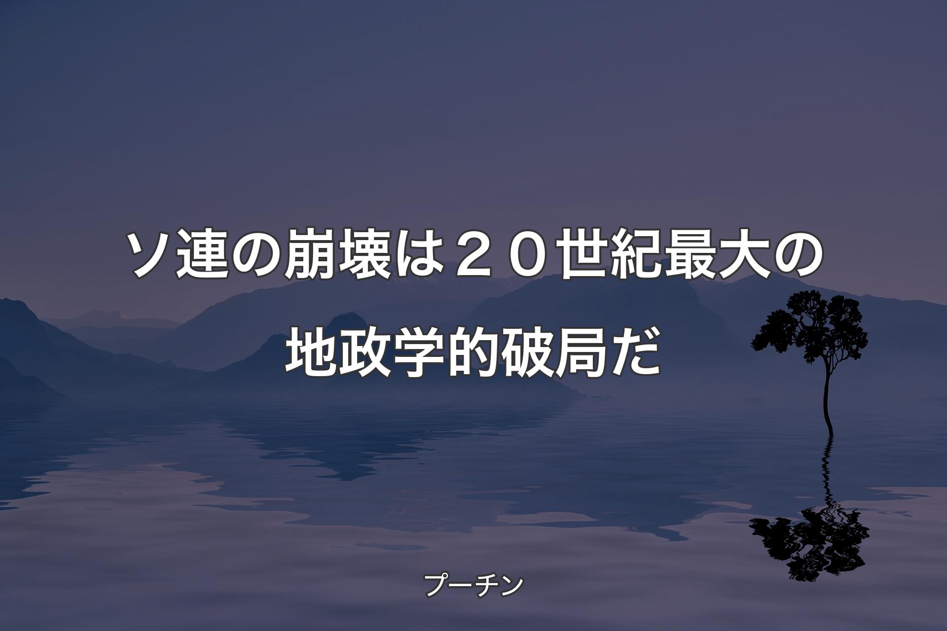 【背景4】ソ連の崩壊は２０世紀最大の地政学的破局だ - プーチン