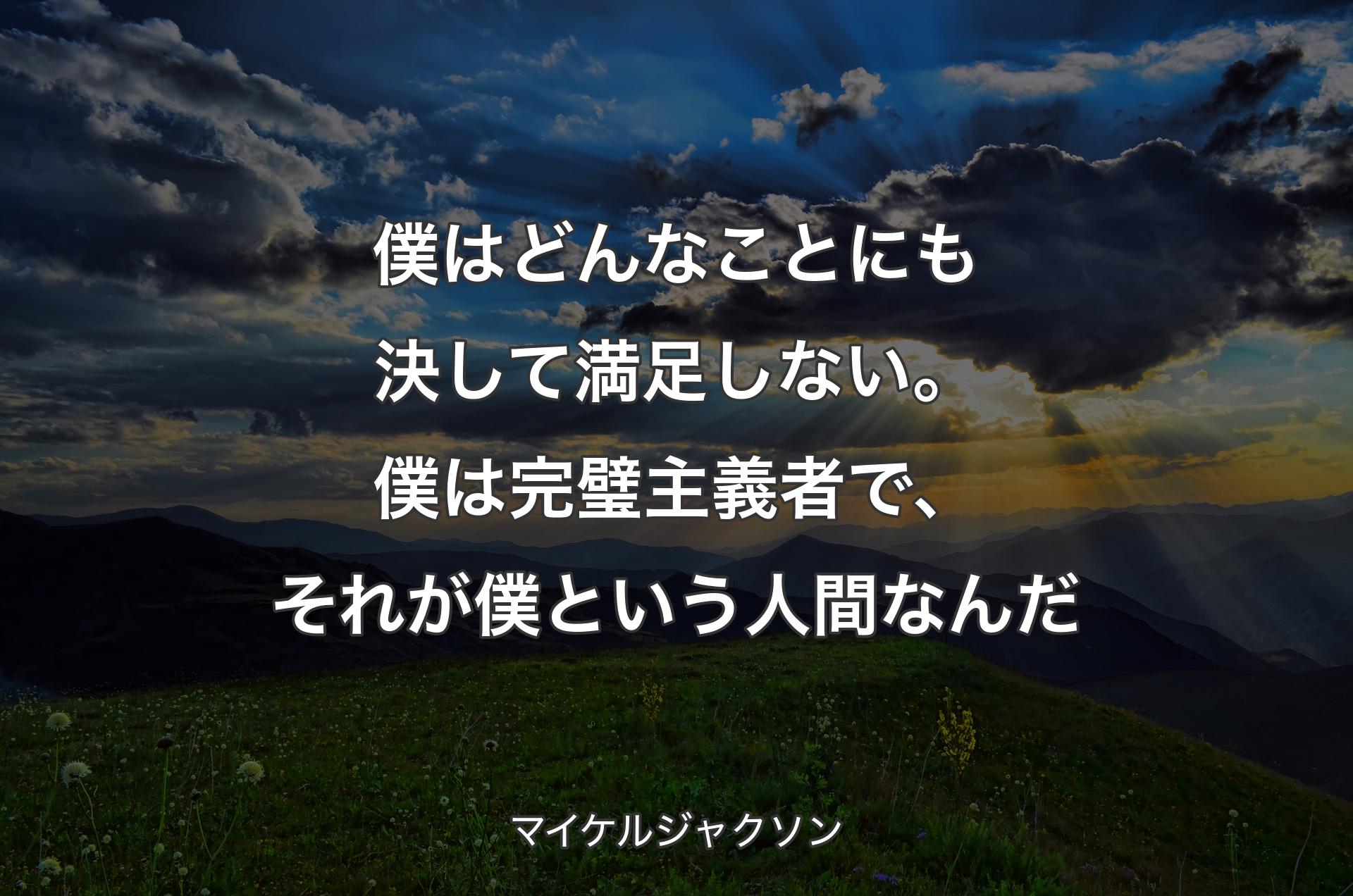 僕はどんなことにも決して満足しない。僕は完璧主義者で、それが僕という人間なんだ - マイケルジャクソン