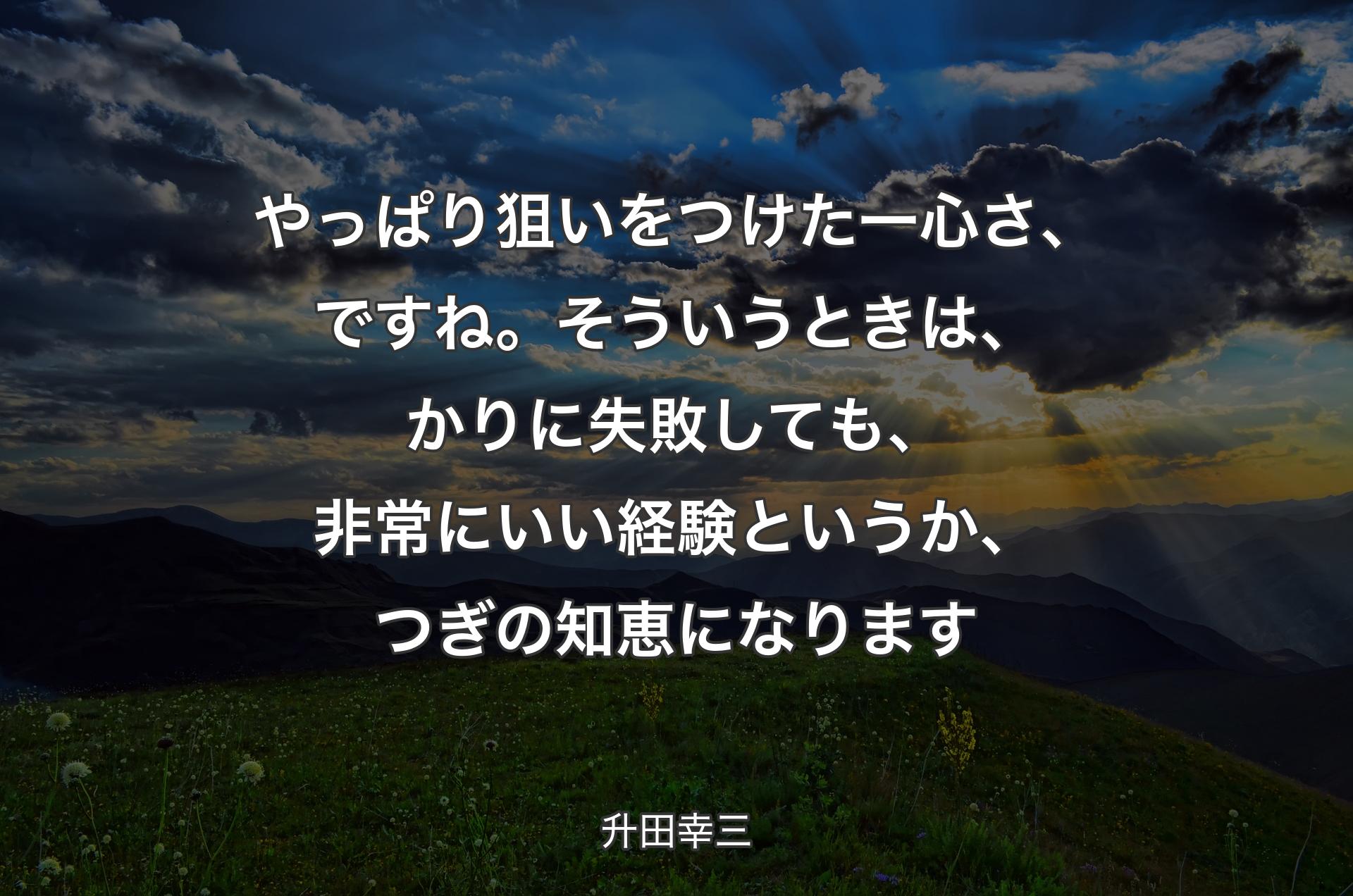 やっぱり狙いをつけた一心さ、ですね。そういうときは、かりに失敗しても、非常にいい経験というか、つぎの知恵になります - 升田幸三