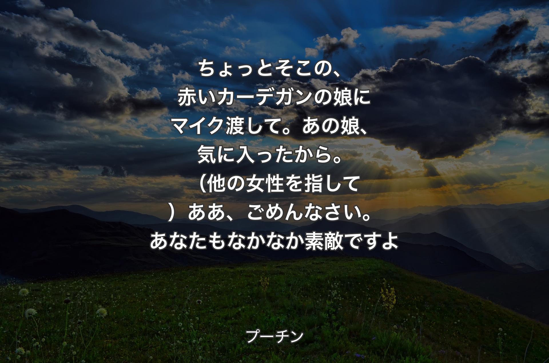 ちょっとそこの、赤いカーデガンの娘にマイク渡して。あの娘、気に入ったから。（他の女性を指して）ああ、ごめんなさい。あなたもなかなか素敵ですよ - プーチン