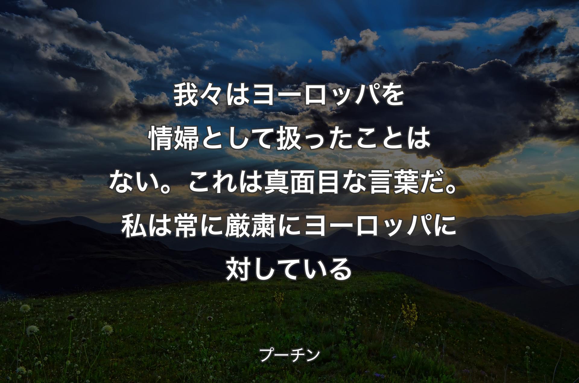 我々はヨーロッパを情婦として扱ったことはない。これは真面目な言葉だ。私は常に厳粛にヨーロッパに対している - プーチン