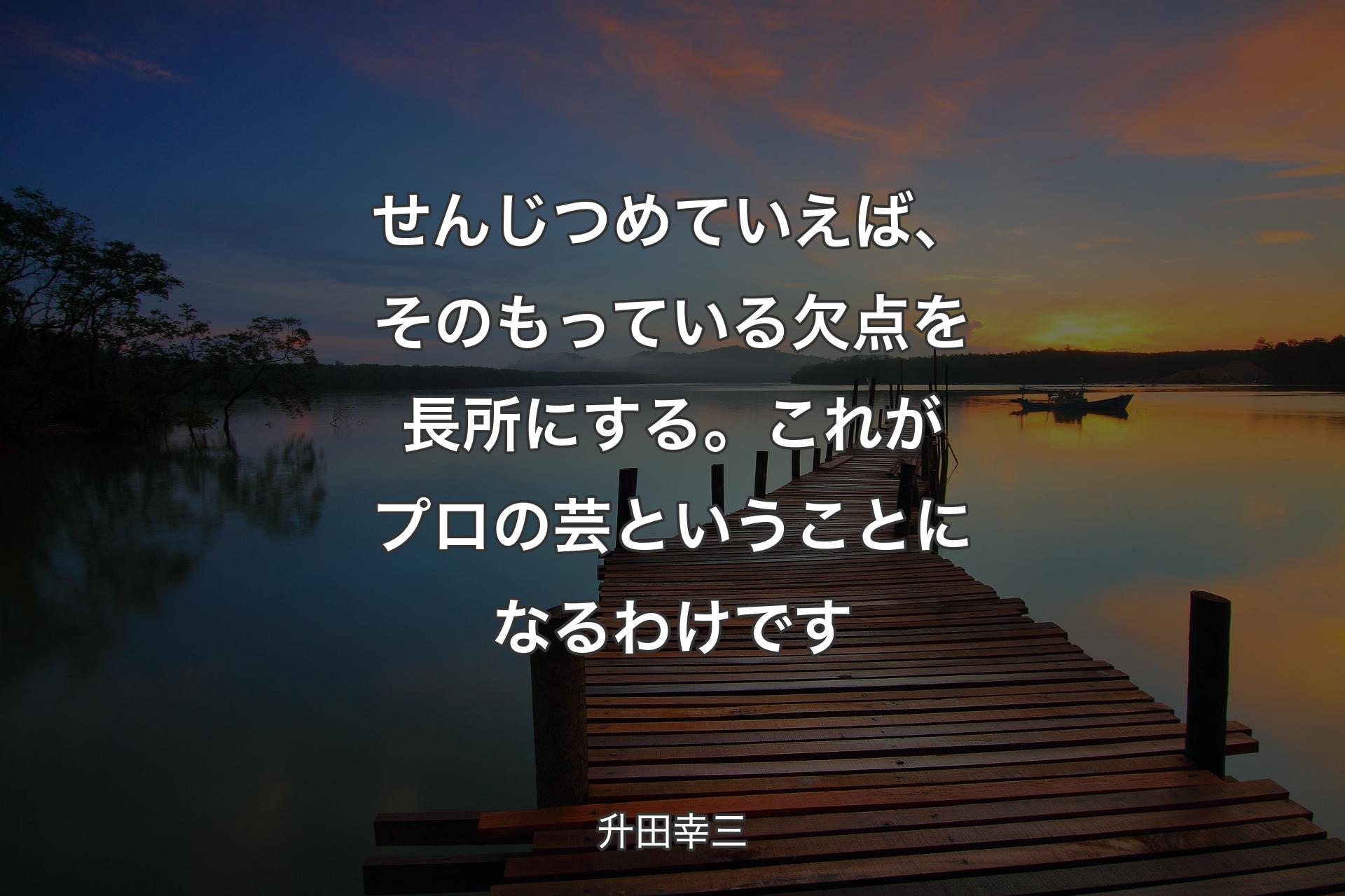 【背景3】せんじつめていえば�、そのもっている欠点を長所にする。これがプロの芸ということになるわけです - 升田幸三