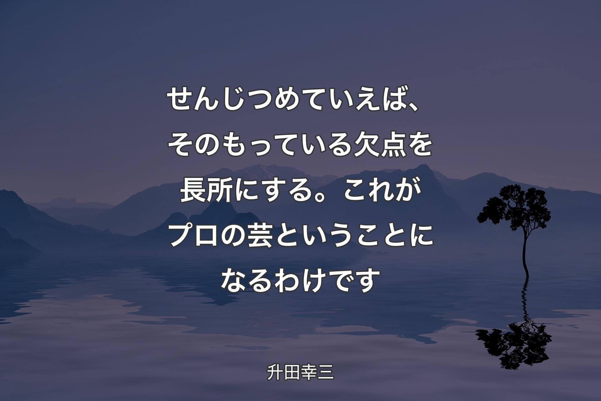 【背景4】せんじつめていえば、そのもっている欠点を長所にする。これがプロの芸ということになるわけです - 升田幸三