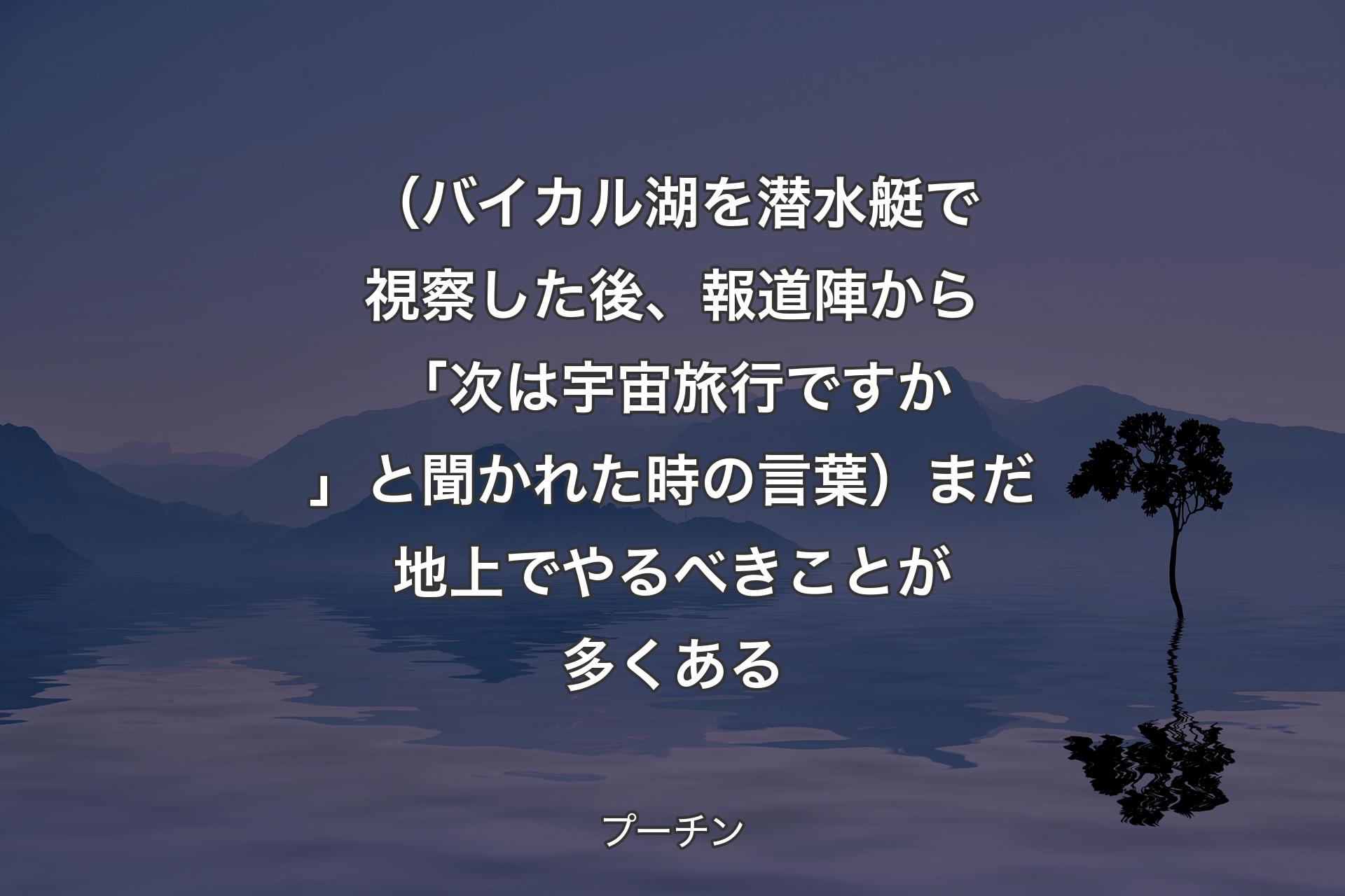 【背景4】（バイカル湖を潜水艇で視察した後、報道陣から「次は宇宙旅行ですか」と聞かれた時の言葉）まだ地上でやるべきことが多くある - プーチン