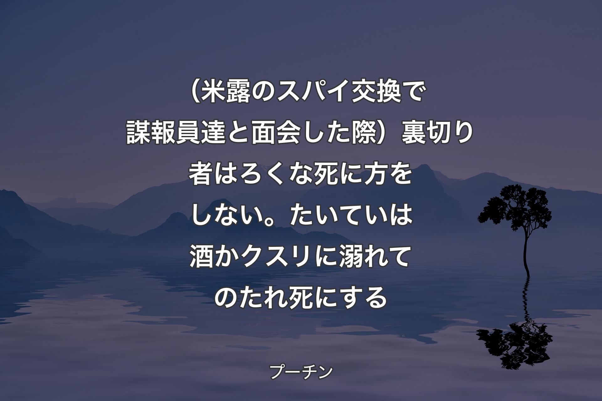 （米露のスパイ交換で謀報員達と面会した際）裏切り者はろくな死に方をしない。たいていは酒かクスリに溺れてのたれ死にする - プーチン