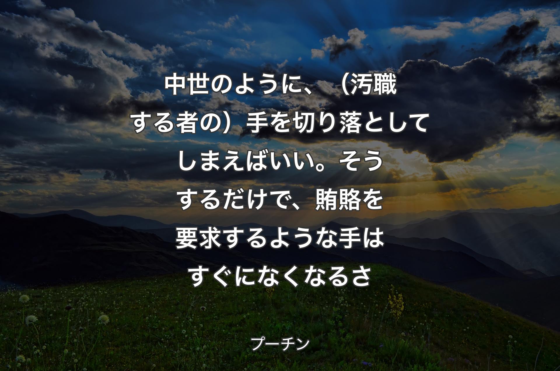 中世のように、（汚職する者の）手を切り落としてしまえばいい。そうするだけで、賄賂を要求するような手はすぐになくなるさ - プーチン