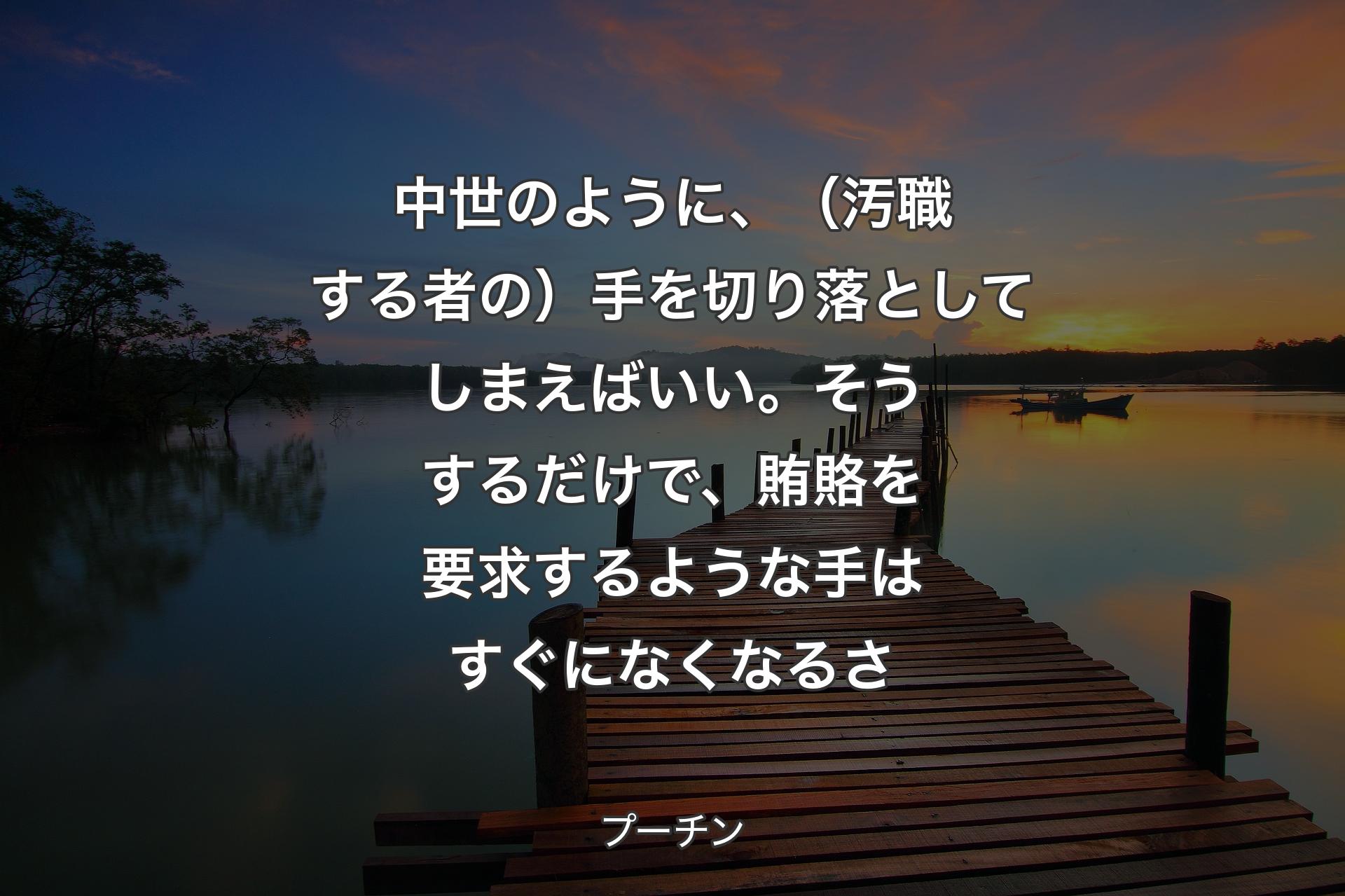 【背景3】中世のように、（汚職する者の）手を切り落としてしまえばいい。そうするだけで、賄賂を要求するような手はすぐになくなるさ - プーチン