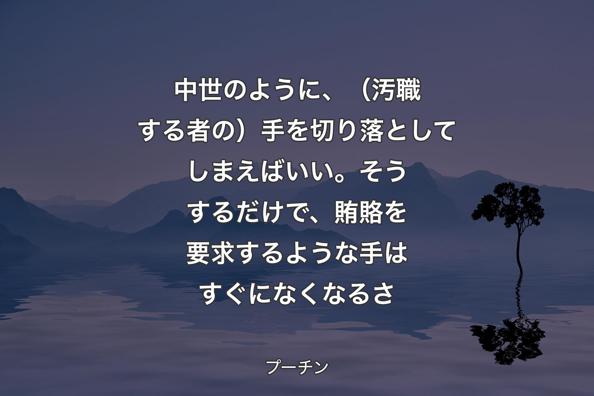 中世のように、（汚職する者の）手を切り落としてしまえばいい。そうするだけで、賄賂を要求するような手はすぐになくなるさ - プーチン