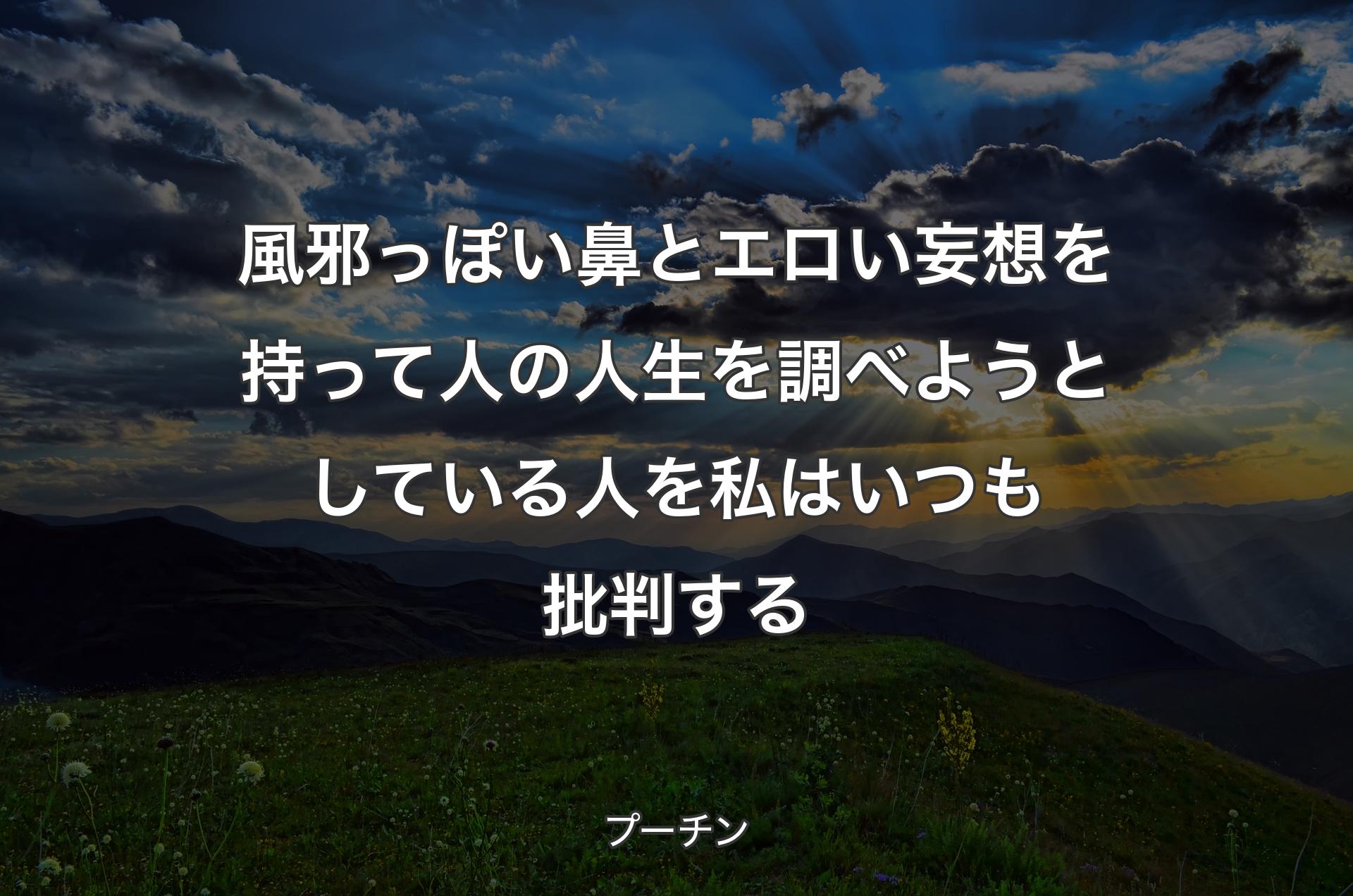 風邪っぽい鼻とエロい妄想を持って人の人生を調べようとしている人を私はいつも批判する - プーチン