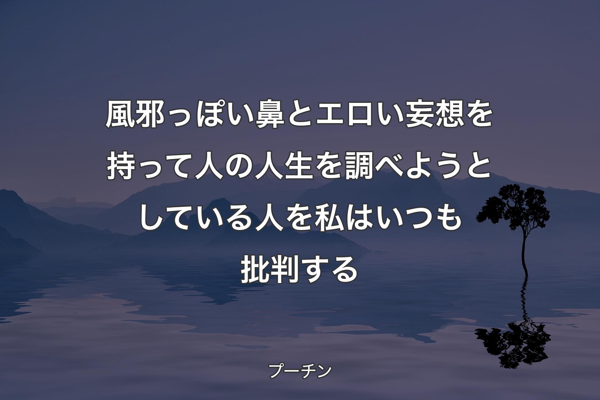 風邪っぽい鼻とエロい妄想を持って人の人生を調べようとしている人を私はいつも批判する - プーチン