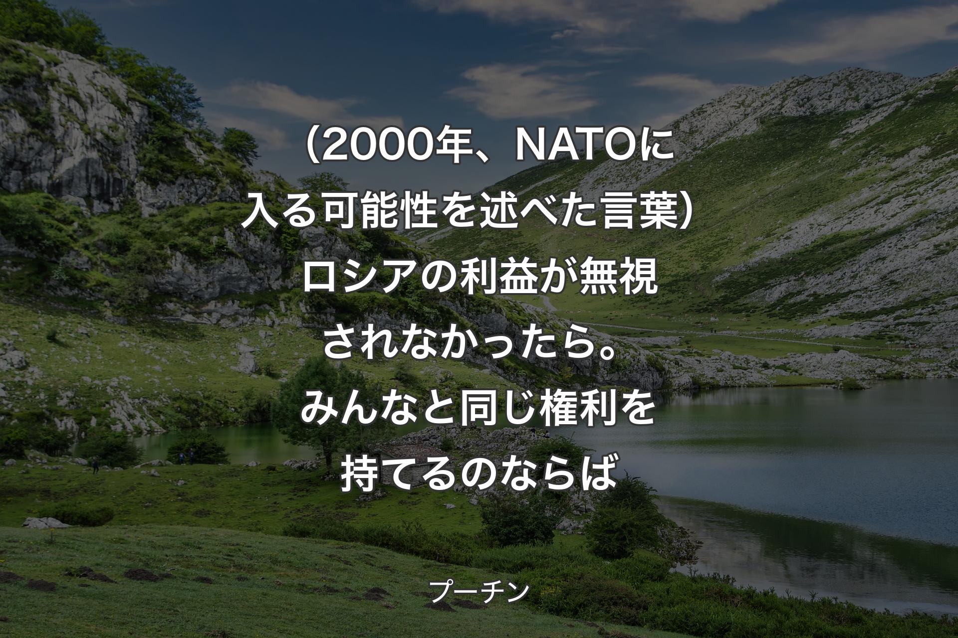 【背景1】（2000年、NATOに入る可能性を述べた言葉）ロシアの利益が無視されなかったら。みんなと同じ権利を持てるのならば - プーチン