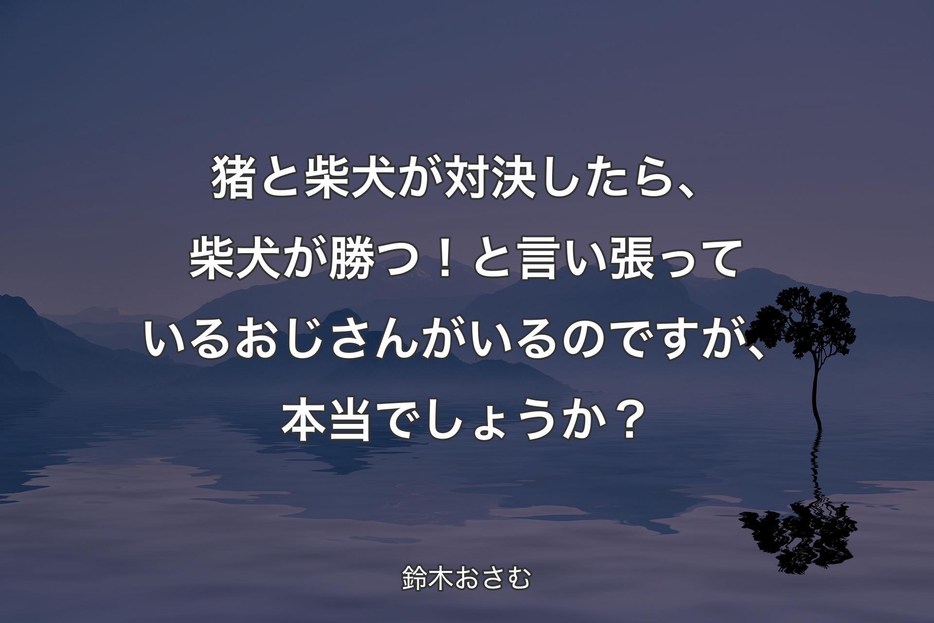 猪と柴犬が対決したら、柴犬が勝つ！と言い張っているおじさんがいるのですが、本当でしょうか？ - 鈴木おさむ