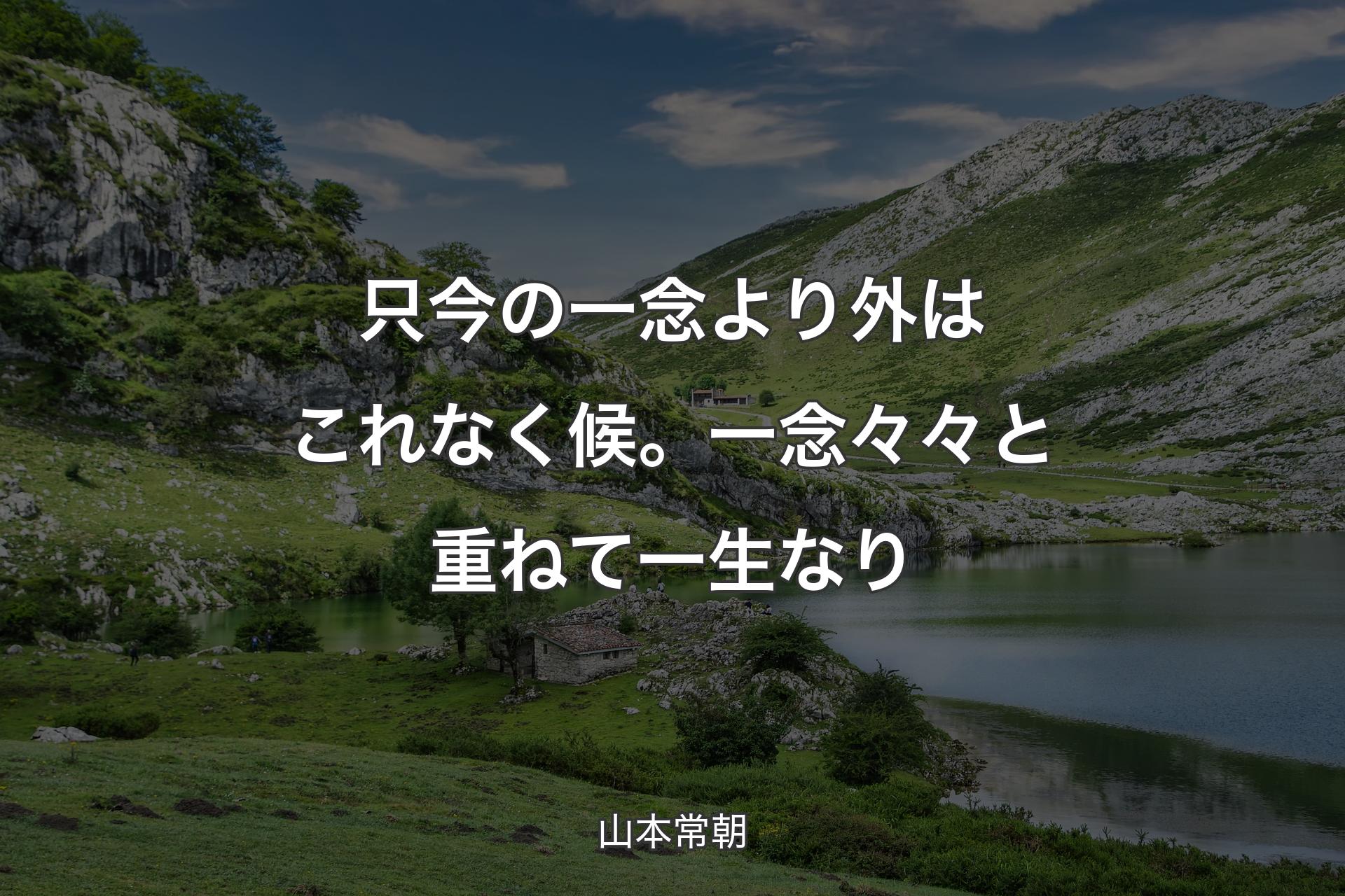 只今の一念より外はこれなく候。一念々々と重ねて一生なり - 山本常朝