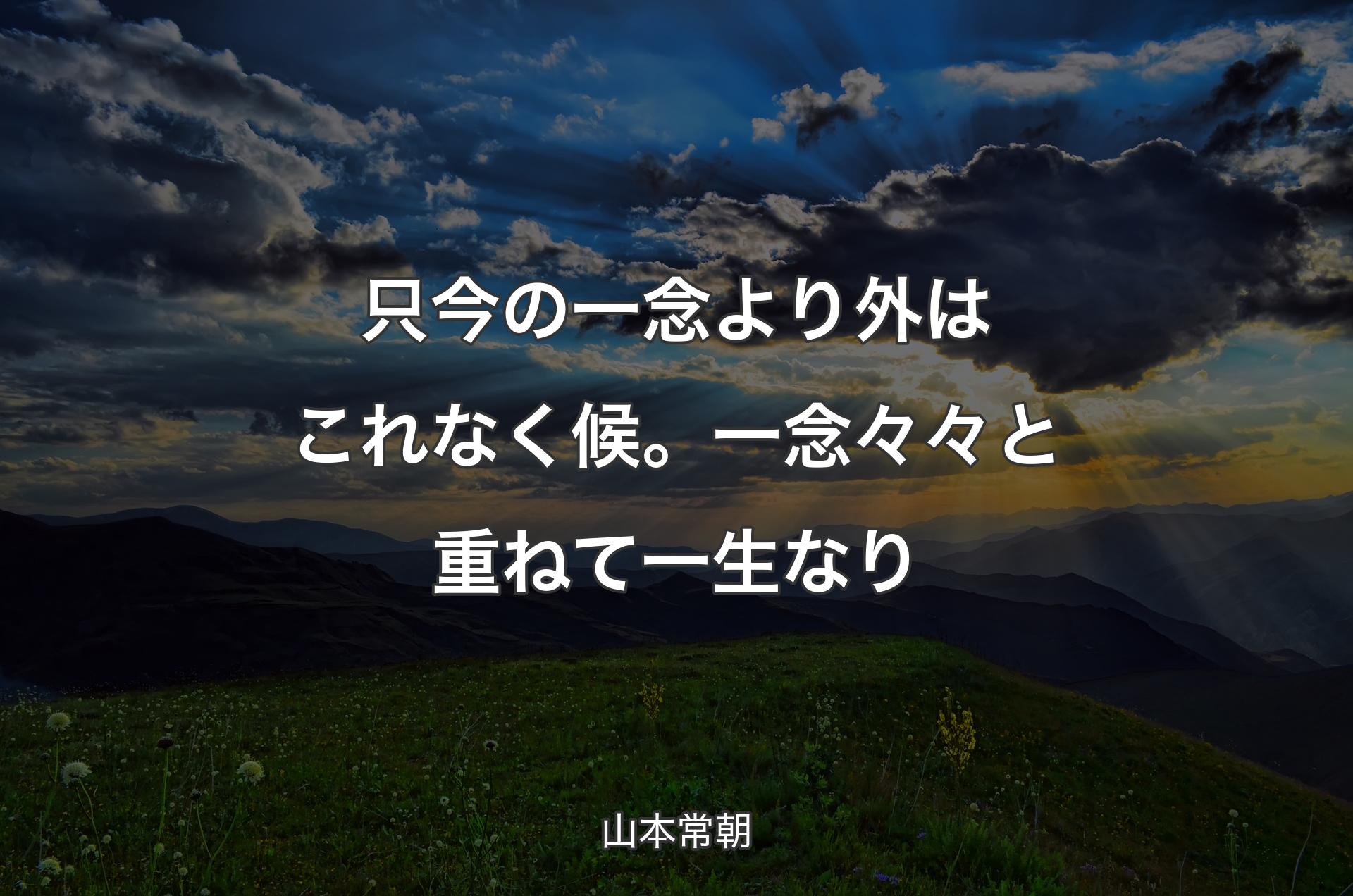 只今の一念より外はこれなく候。一念々々と重ねて一生なり - 山本常朝