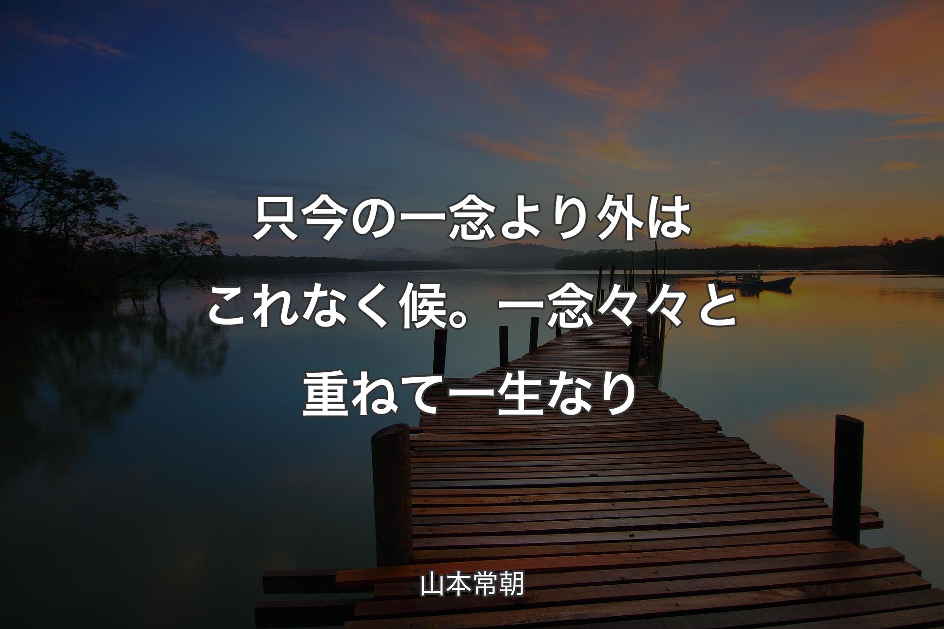 只今の一念より外はこれなく候。一念々々と重ねて一生なり - 山本常朝