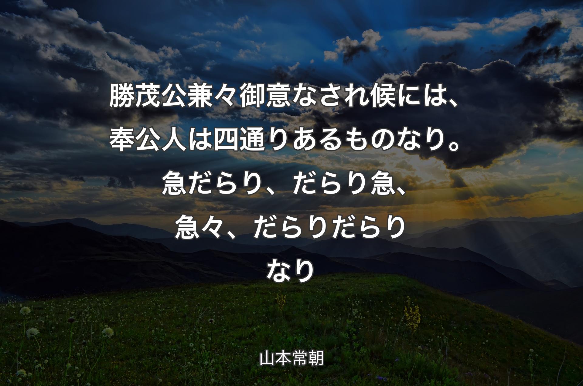 勝茂公兼々御意なされ候には、奉公人は四通りあるものなり。急だらり、だらり急、急々、だらりだらりなり - 山本常朝