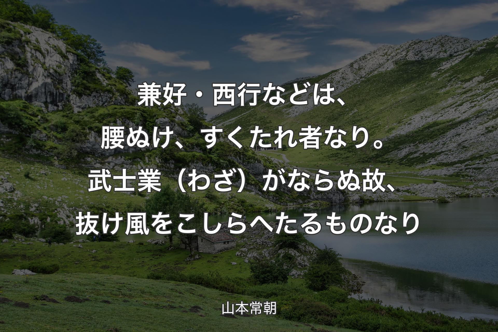 兼好・西行などは、腰ぬけ、すくたれ者なり。武士業（わざ）がならぬ故、抜け風をこしらへたるものなり - 山本常朝