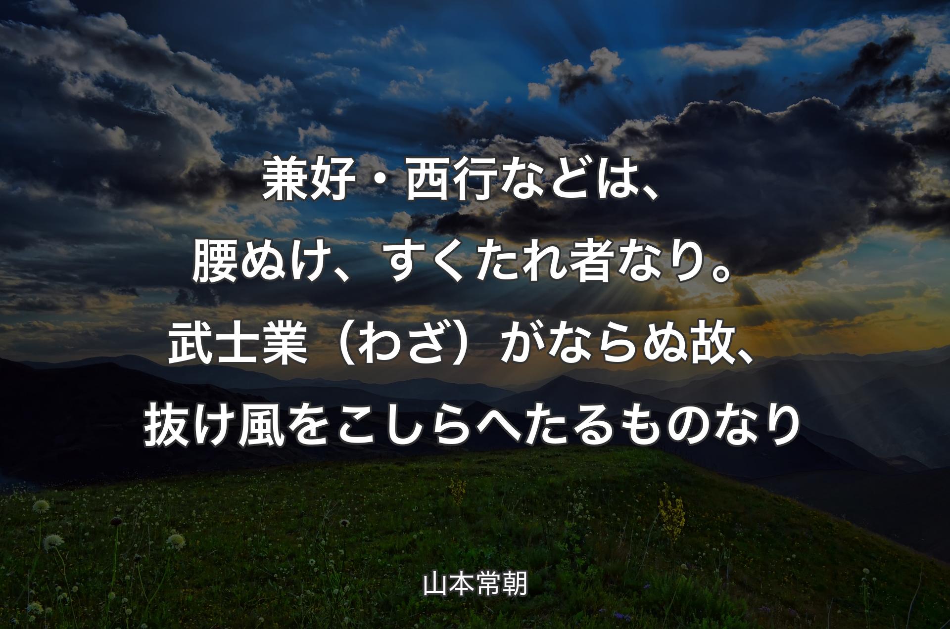 兼好・西行などは、腰ぬけ、すくたれ者なり。武士業（わざ）がならぬ故、抜け風をこしらへたるものなり - 山本常朝