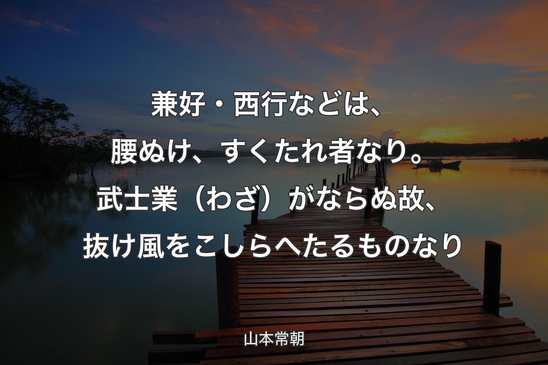 兼好・西行などは、腰ぬけ、すくたれ者なり。武士業（わざ）がならぬ故、抜け風をこしらへたるものなり - 山本常朝