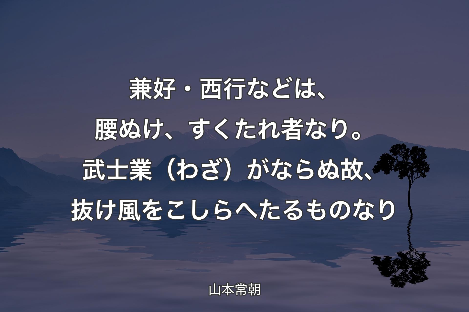 【背景4】兼好・西行などは、腰ぬけ、すくたれ者なり。武士業（わざ）がならぬ故、抜け風をこしらへたるものなり - 山本常朝