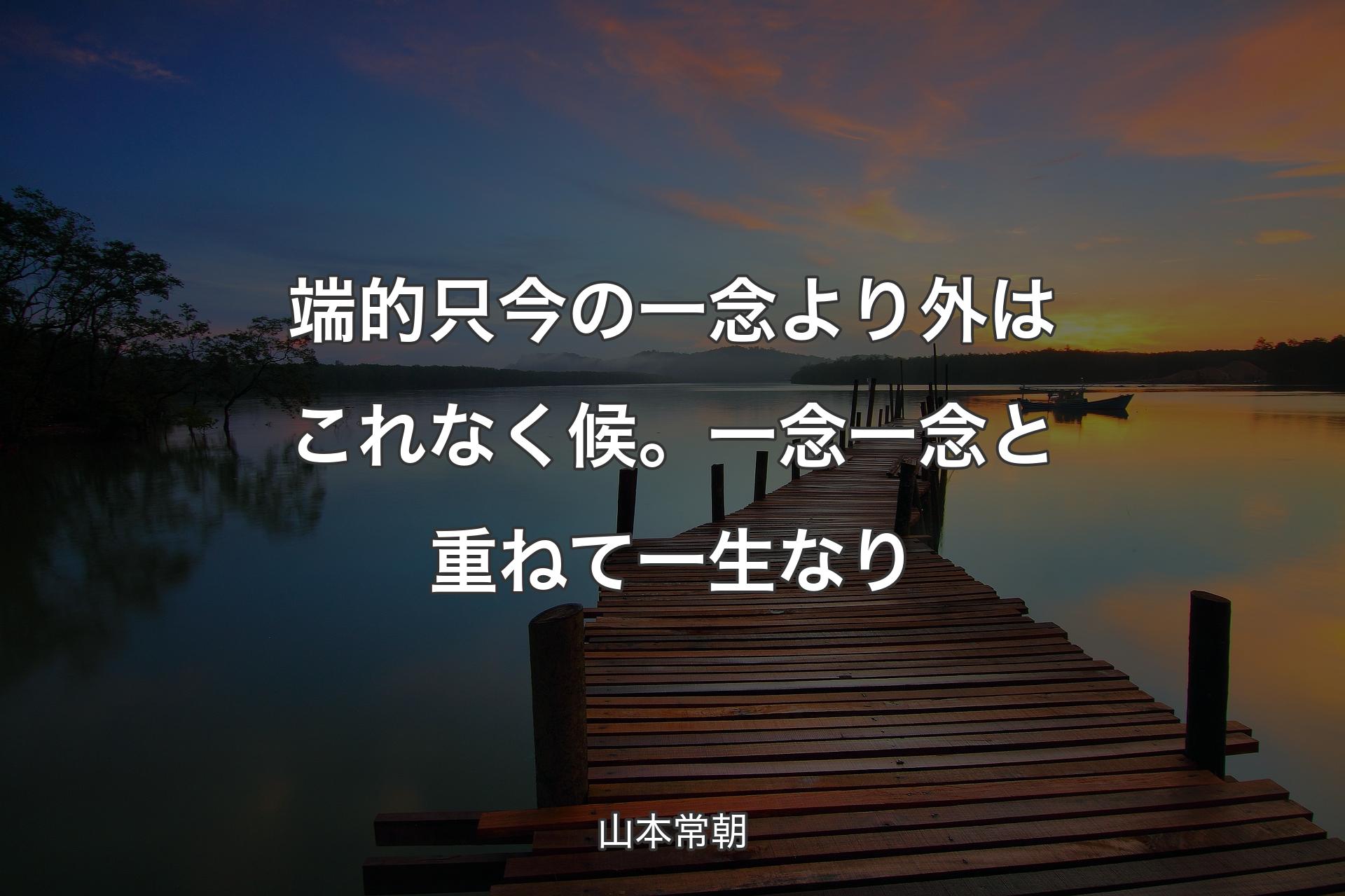 【背景3】端的只今の一念より外はこれなく候。一念一念と重ねて一生なり - 山本常朝