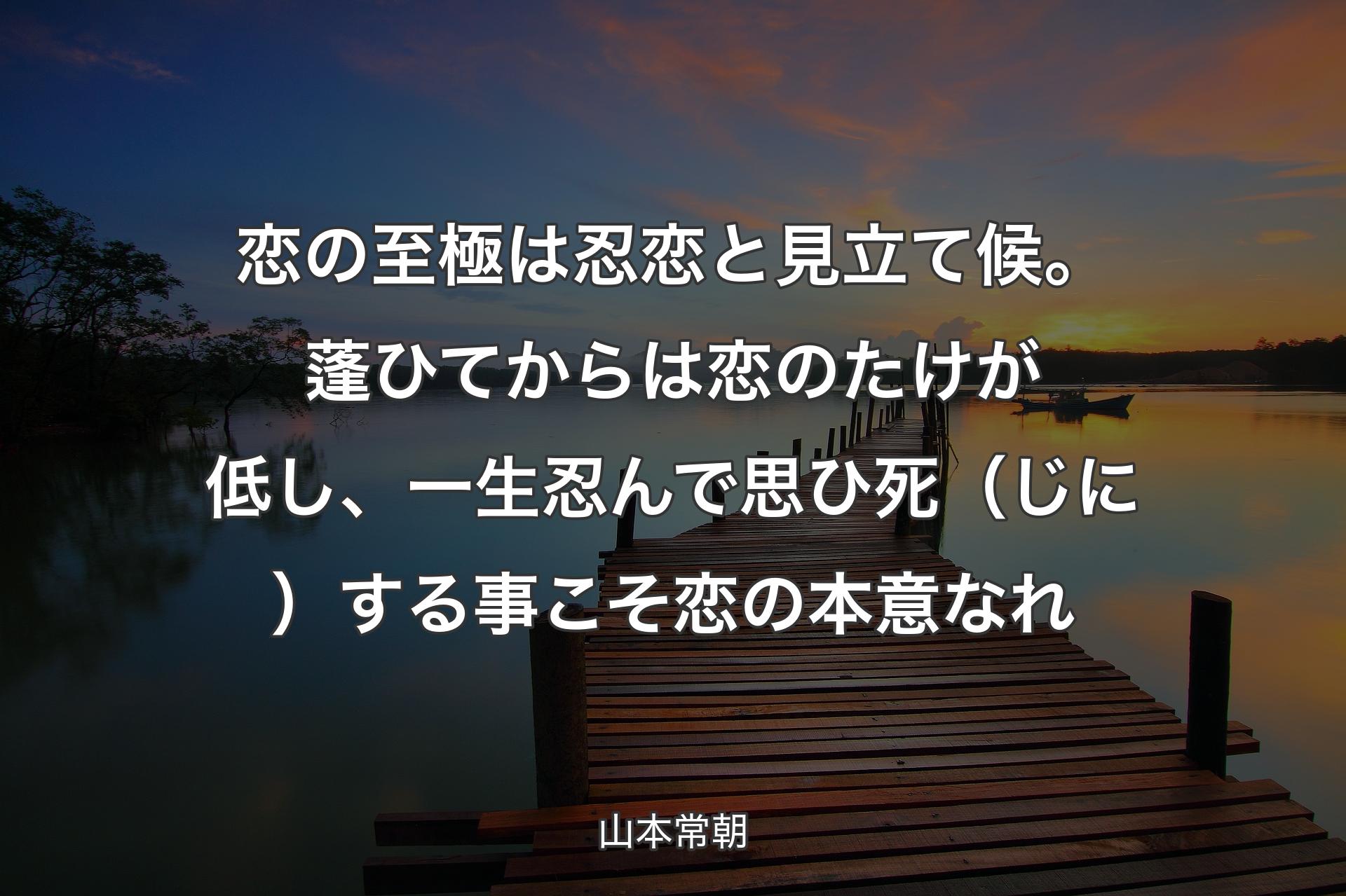 恋の至極は忍恋と見立て候。蓬ひてからは恋のたけが低し、一生忍んで思ひ死（じに）する事こそ恋の本意なれ - 山本常朝