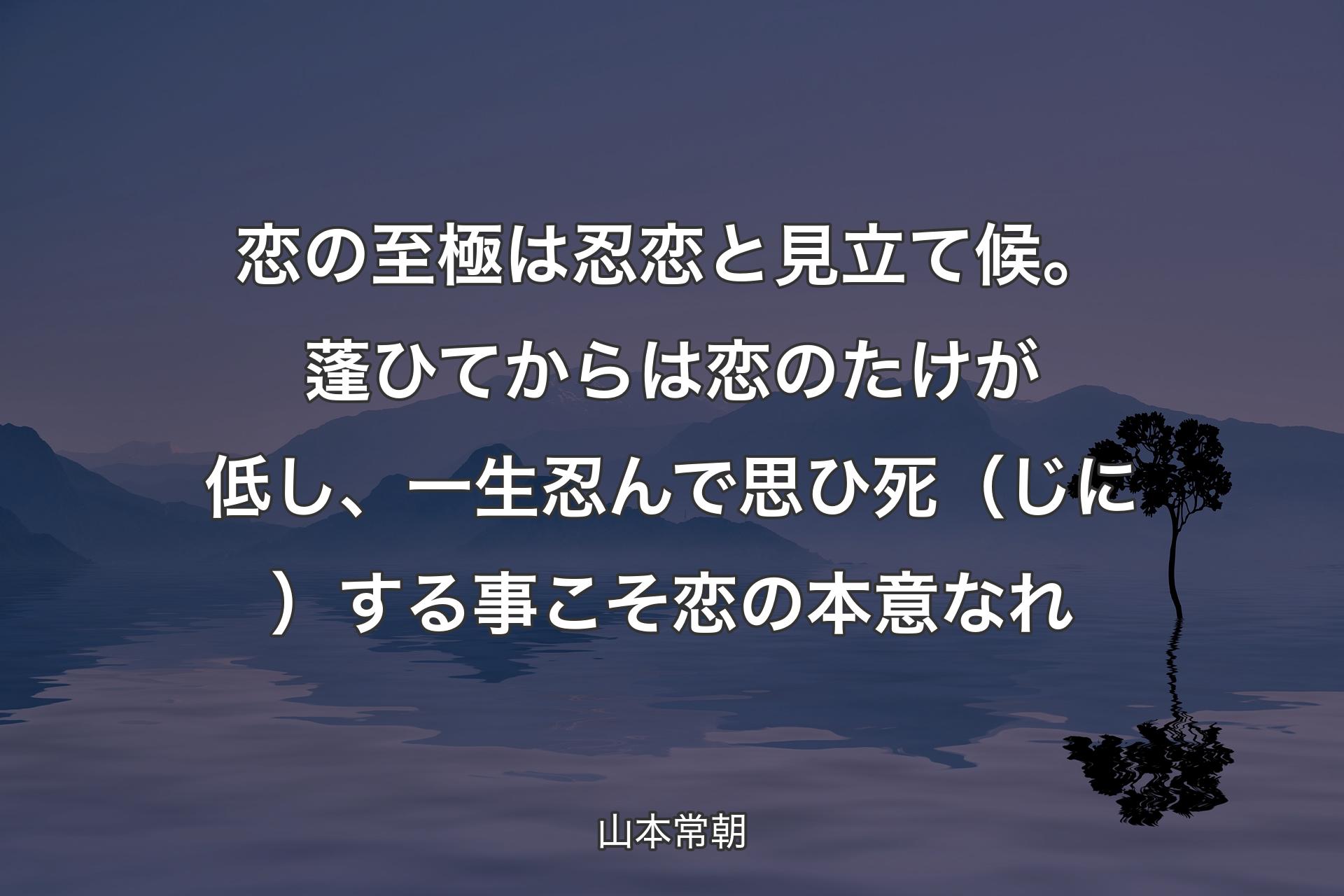 恋の至極は忍恋と見立て候。蓬ひてからは恋のたけが低し、一生忍んで思ひ死（じに）する事こそ恋の本意なれ - 山本常朝