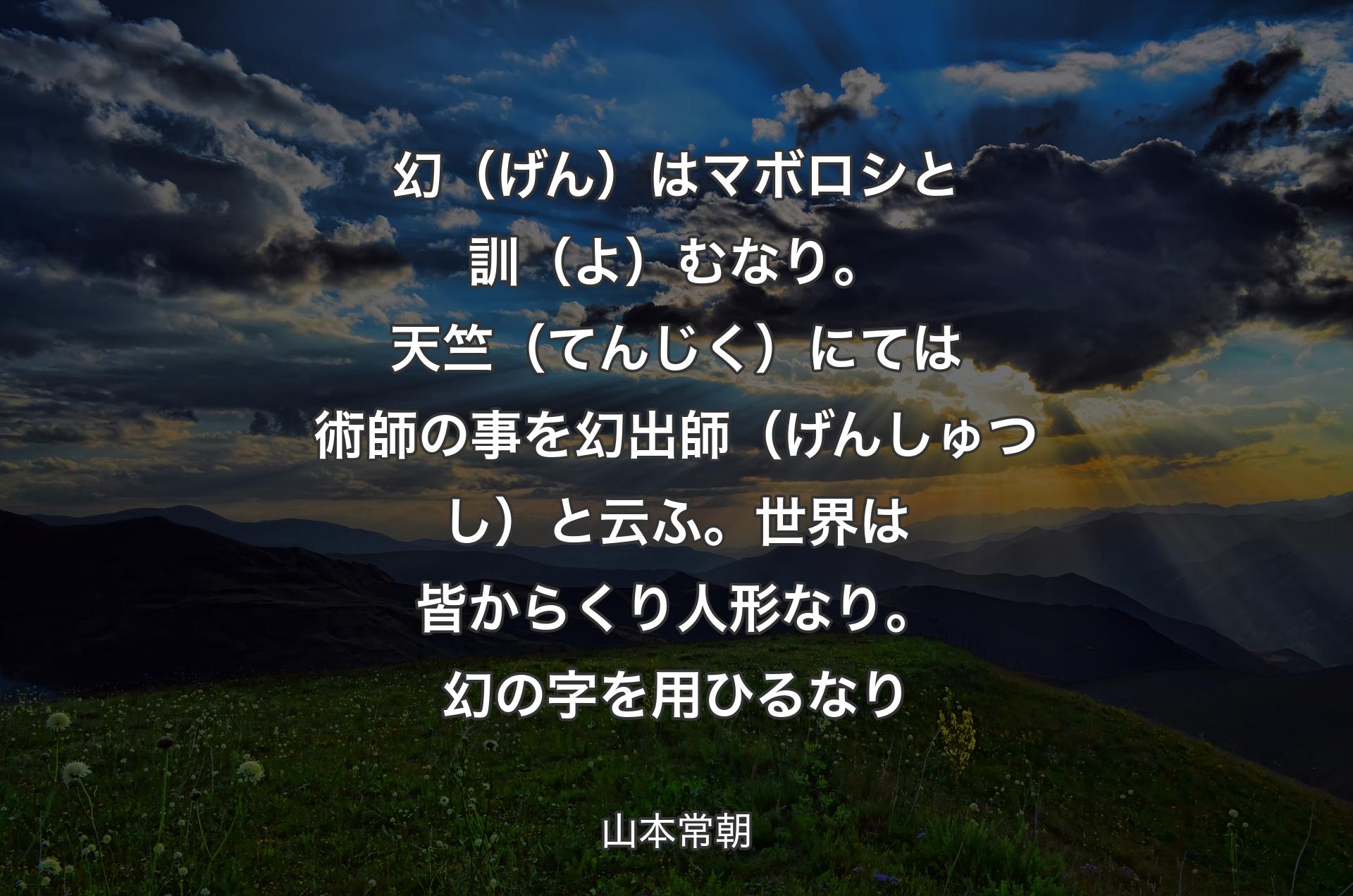 幻（げん）はマボロシと訓（よ）むなり。天竺（てんじく）にては術師の事を幻出師（げんしゅつし）と云ふ。世界は皆からくり人形なり。幻の字を用ひるなり - 山本常朝