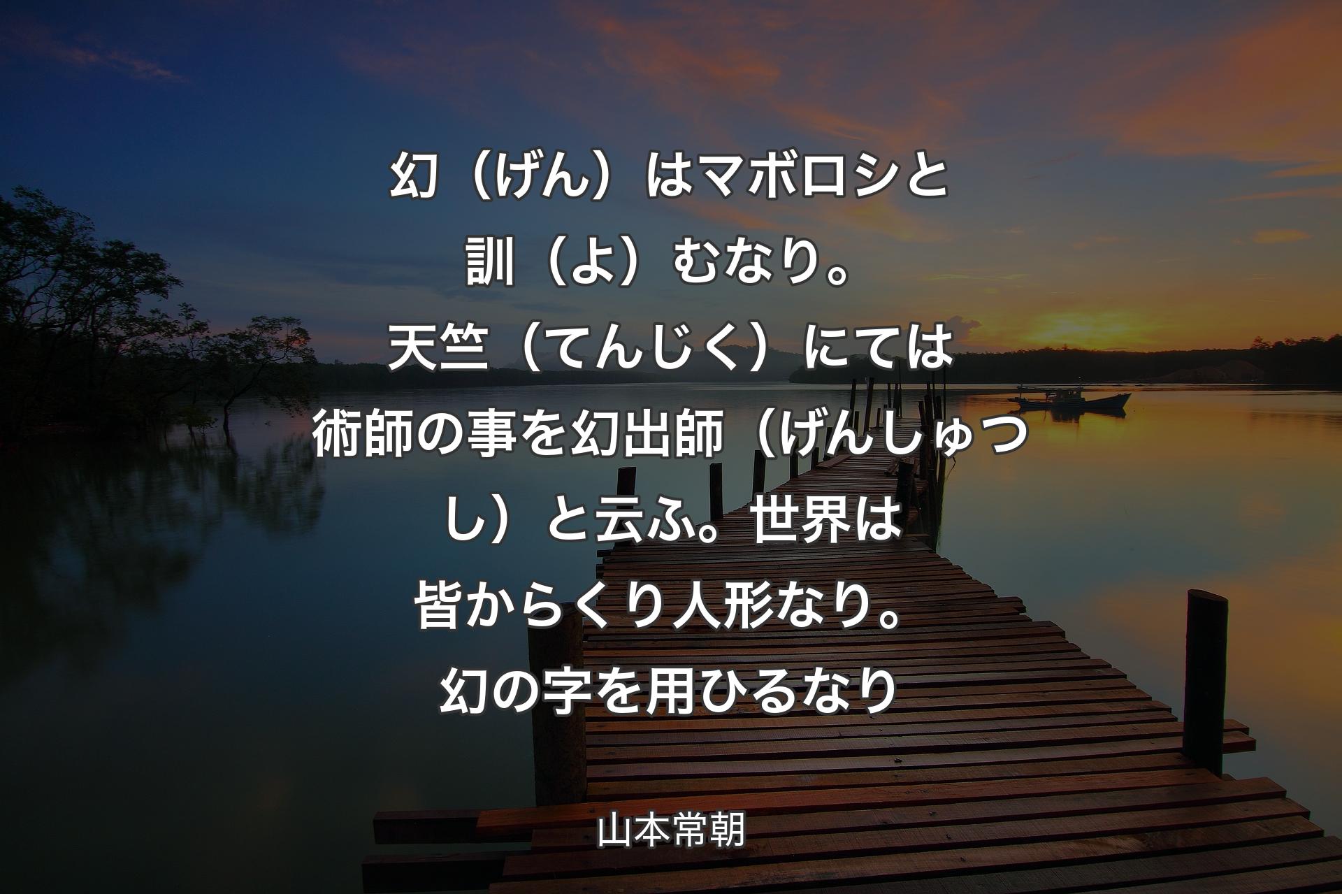 【背景3】幻（げん）はマボロシと訓（よ）むなり。天竺（てんじく）にては術師の事を幻出師（げんしゅつし）と云ふ。世界は皆からくり人形なり。幻の字を用ひるなり - 山本常朝