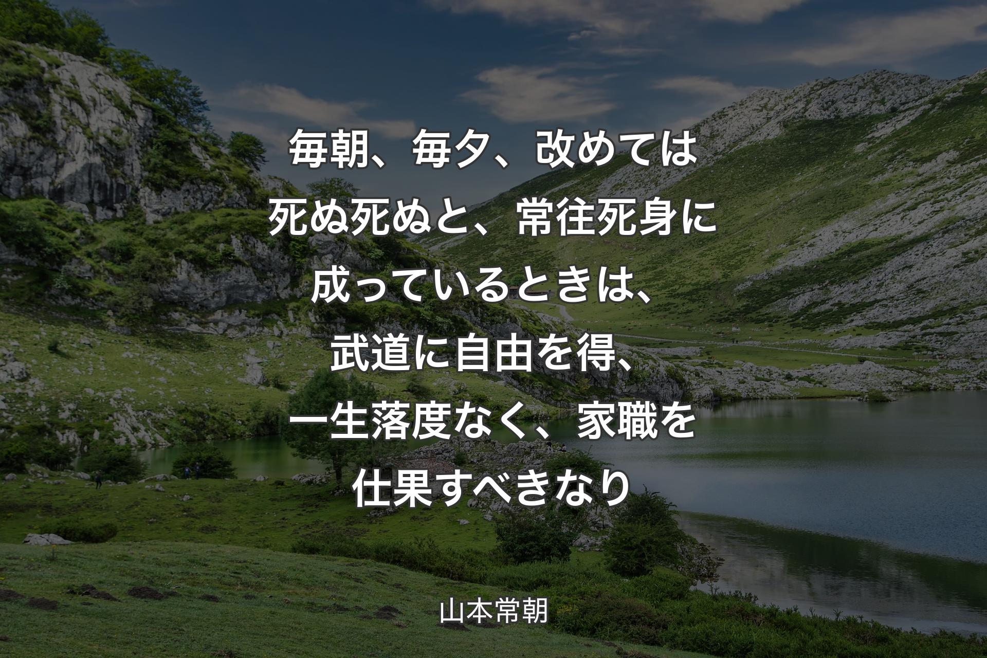 毎朝、毎夕、改めては死ぬ死ぬと、常往死身に成っているときは、武道に自由を得、一生落度なく、家職を仕果すべきなり - 山本常朝