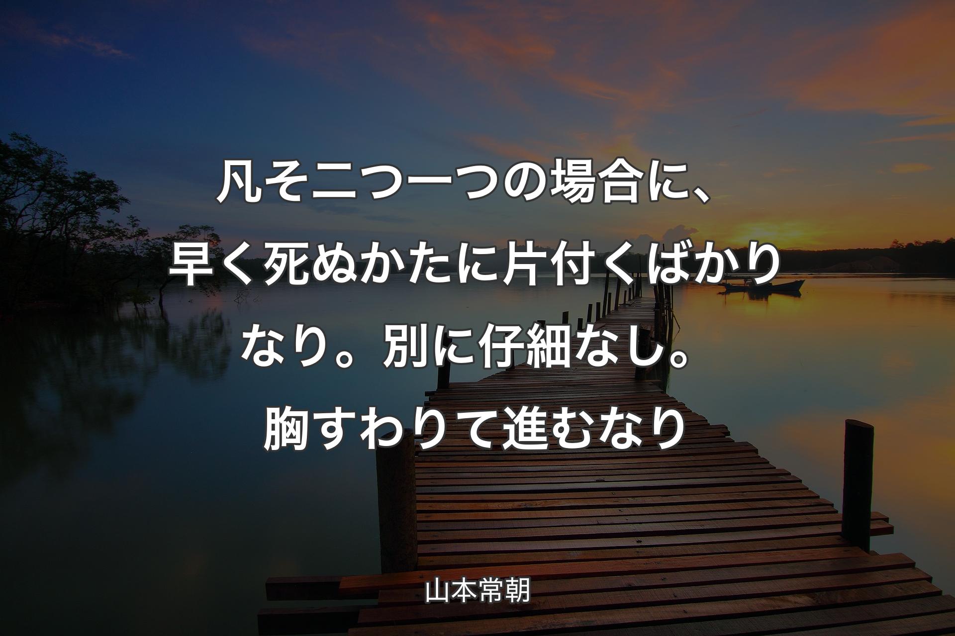 【背景3】凡そ二つ一つの場合に、早く死ぬ��かたに片付くばかりなり。別に仔細なし。胸すわりて進むなり - 山本常朝