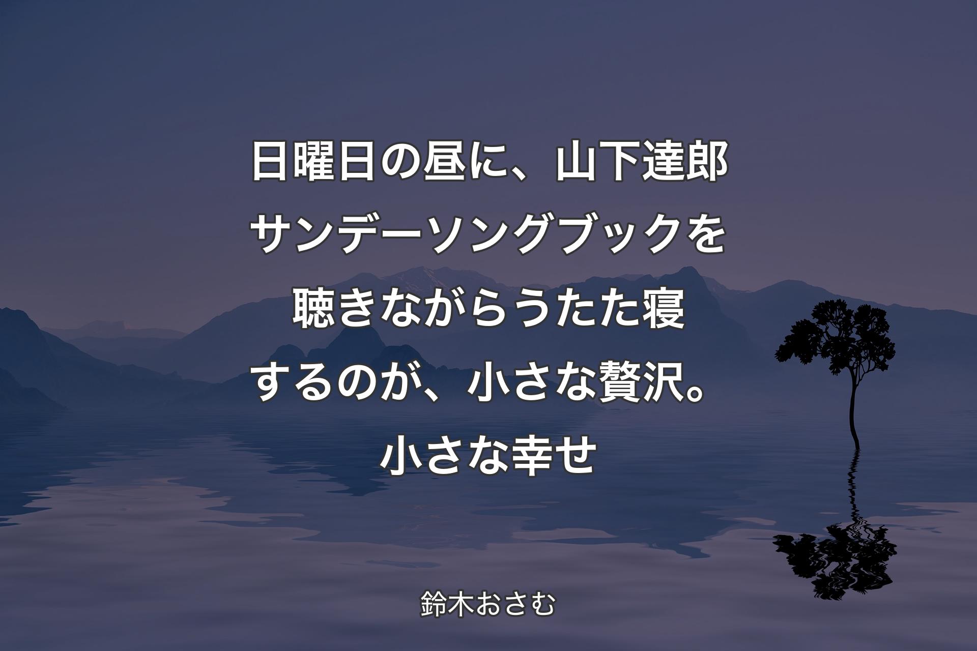 【背景4】日曜日の昼に、山下達郎サンデーソングブックを聴きながらうたた寝するのが、小さな贅沢。小さな幸せ - 鈴木おさむ