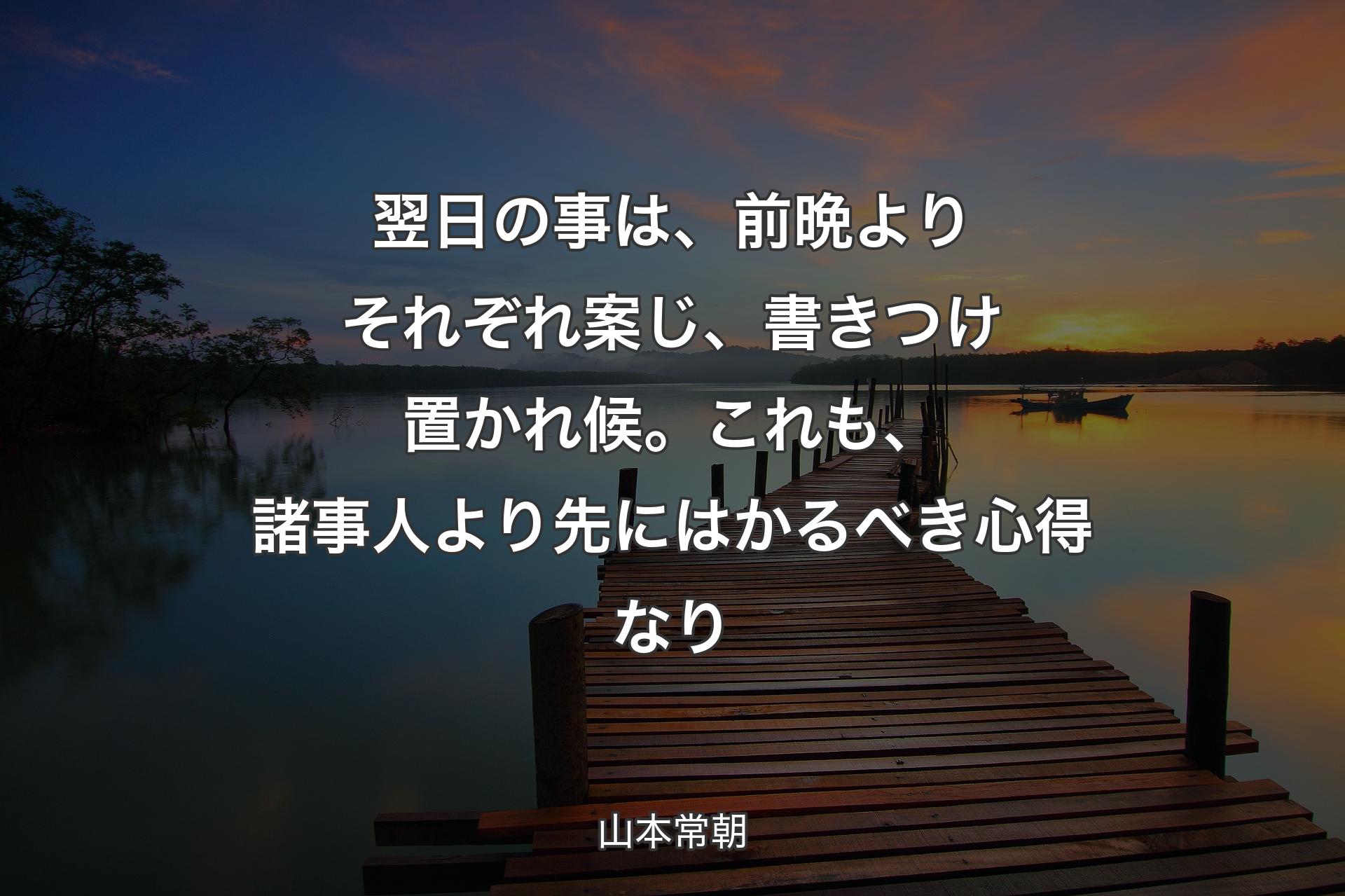 翌日の事は、前晩よりそれぞれ案じ、書きつけ置かれ候。これも、諸事人より先にはかるべき心得なり - 山本常朝