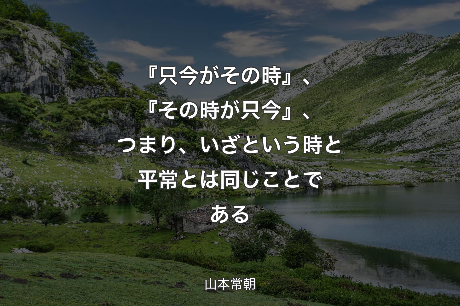 【背景1】『只今がその時』、『その時が只今』、つまり、いざという時と平常とは同じことである - 山本常朝