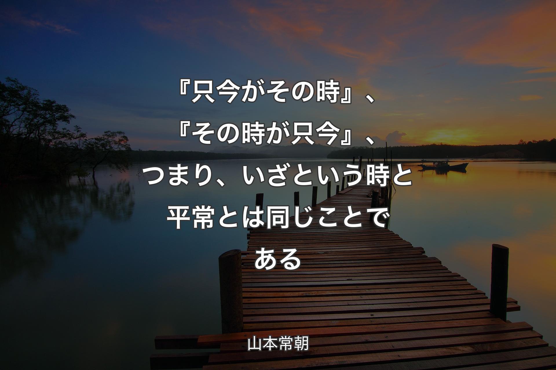 【背景3】『只今がその時』、『その時が只今』、つまり、いざという時と平常とは同じことである - 山本常朝