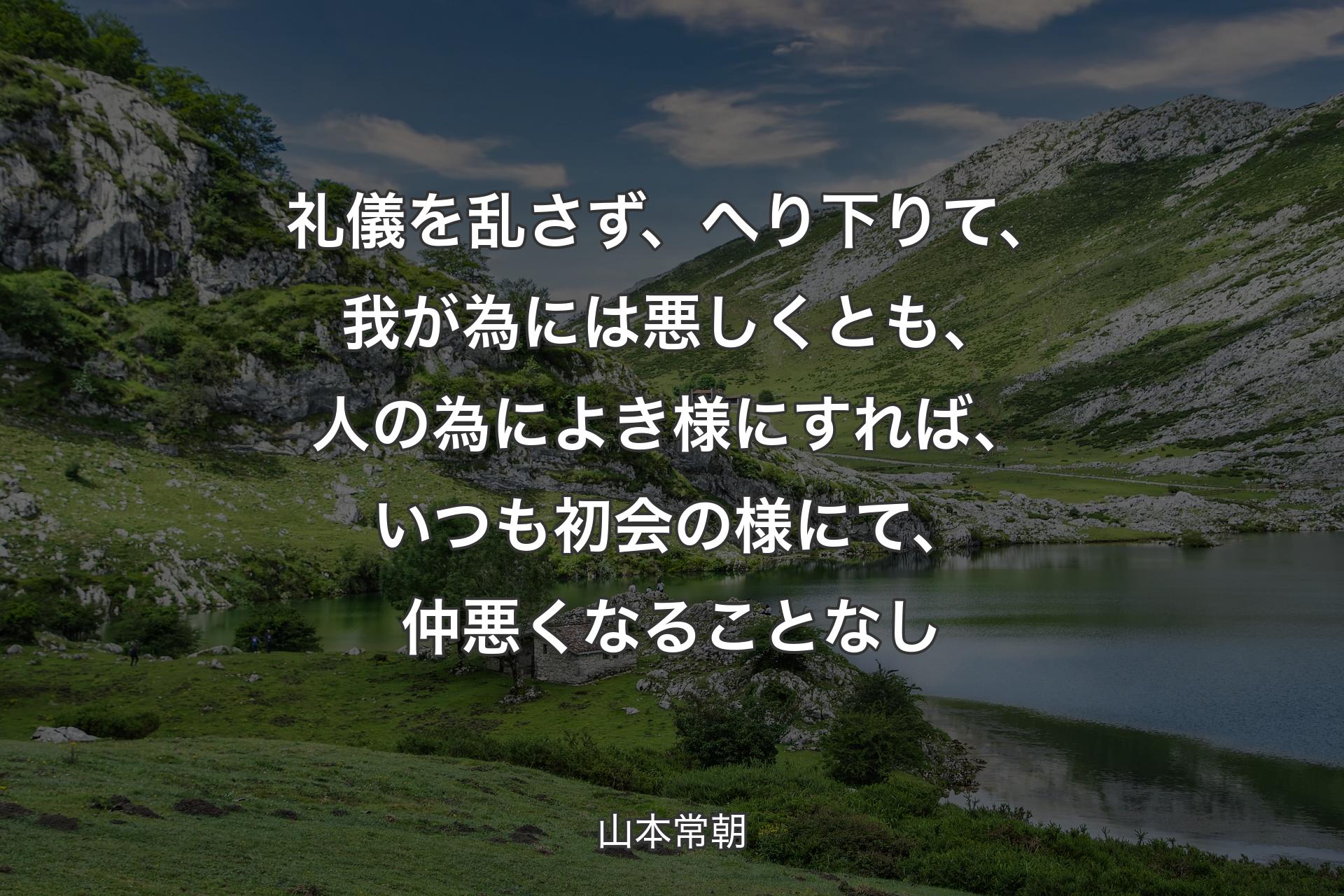 【背景1】礼儀を乱さず、へり下りて、我が為には悪しくとも、人の為によき様にすれば、いつも初会の様にて、仲悪くなることなし - 山本常朝