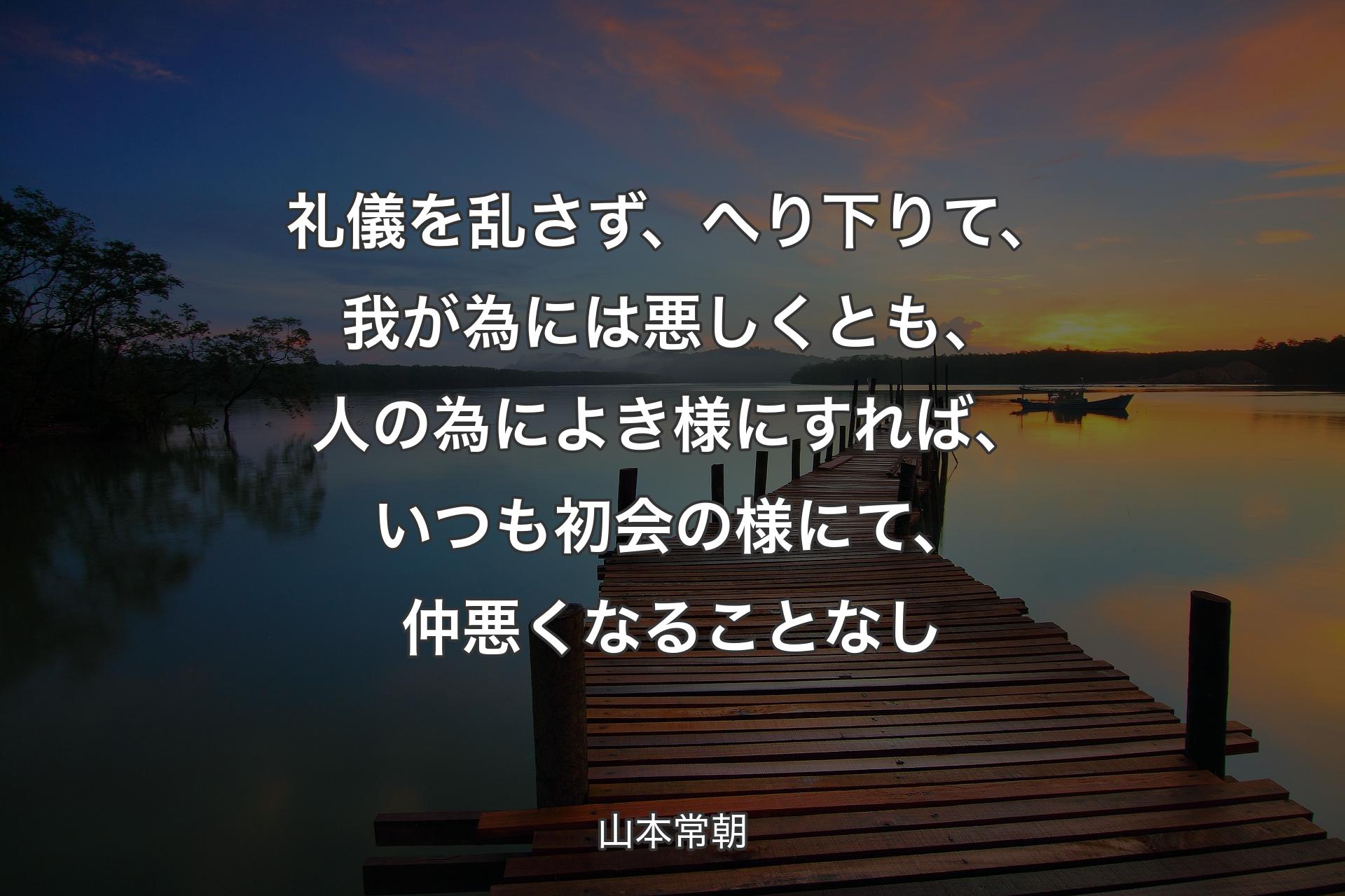 【背景3】礼儀を乱さず、へり下りて、我が為には悪しくとも、人の為によき様にすれば、いつも初会の様にて、仲悪くなることなし - 山本常朝