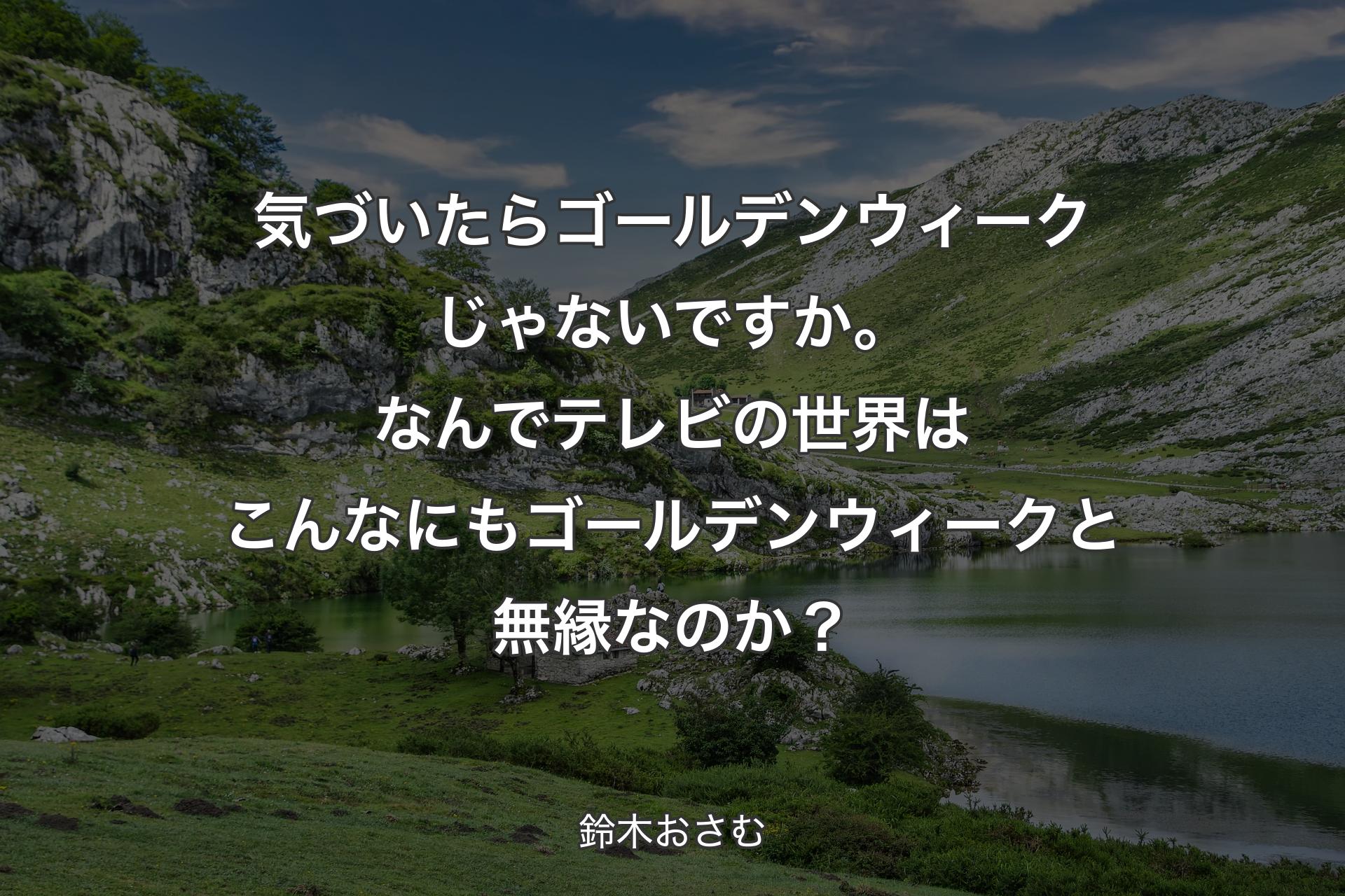 【背景1】気づいたらゴールデンウィークじゃないですか。なんでテレビの世界はこんなにもゴールデンウィークと無縁なのか？ - 鈴木おさむ