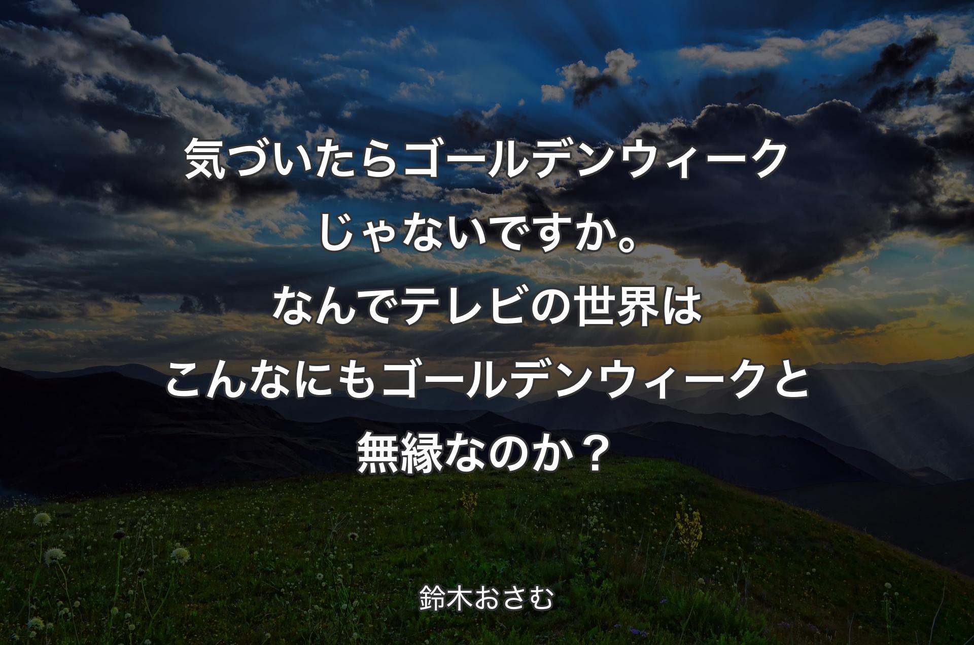 気づいたらゴールデンウィークじゃないですか。なんでテレビの世界はこんなにもゴールデンウィークと無縁なのか？ - 鈴木おさむ