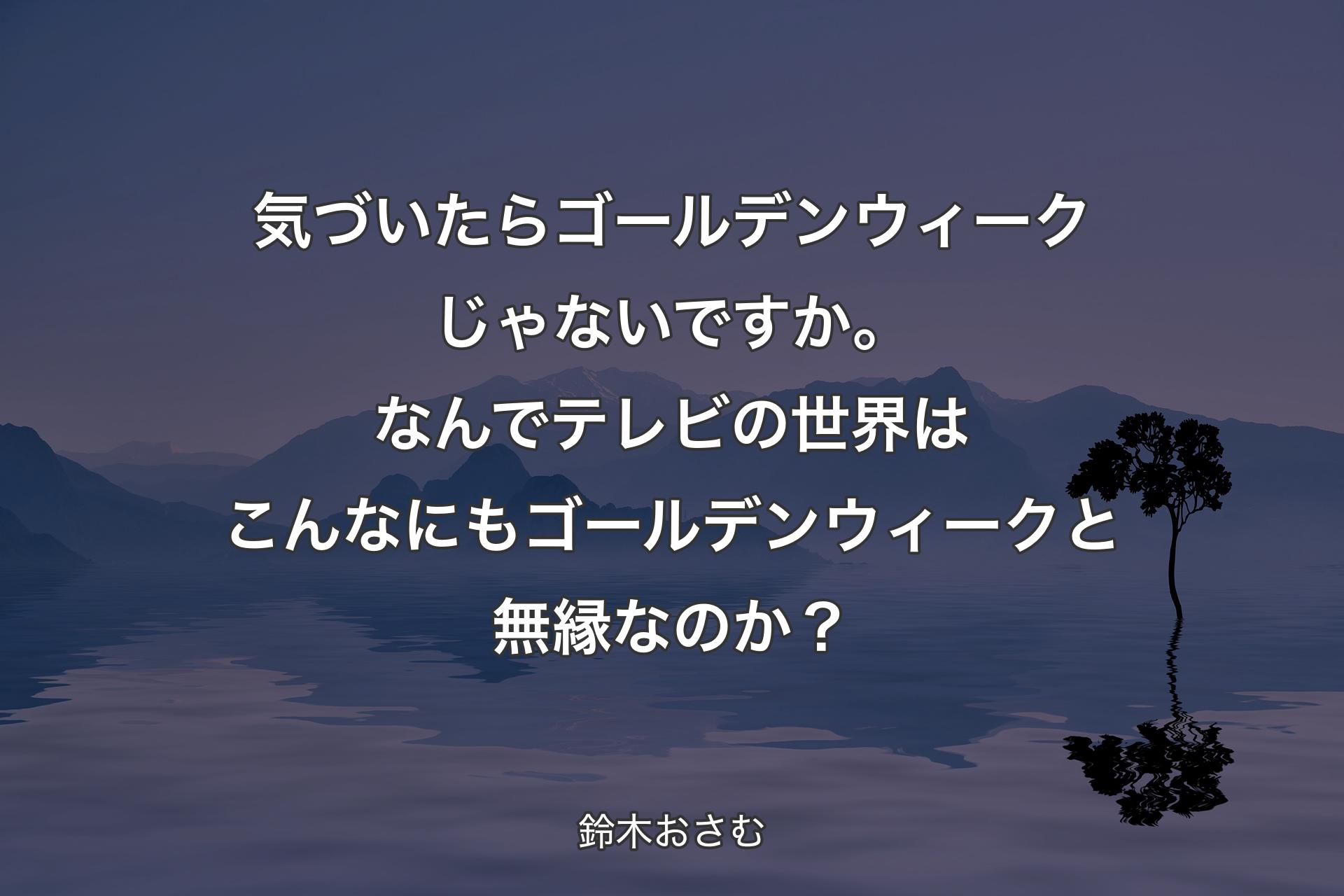 気づいたらゴールデンウィークじゃないですか。なんでテレビの世界はこんなにもゴールデンウィークと無縁なのか？ - 鈴木おさむ