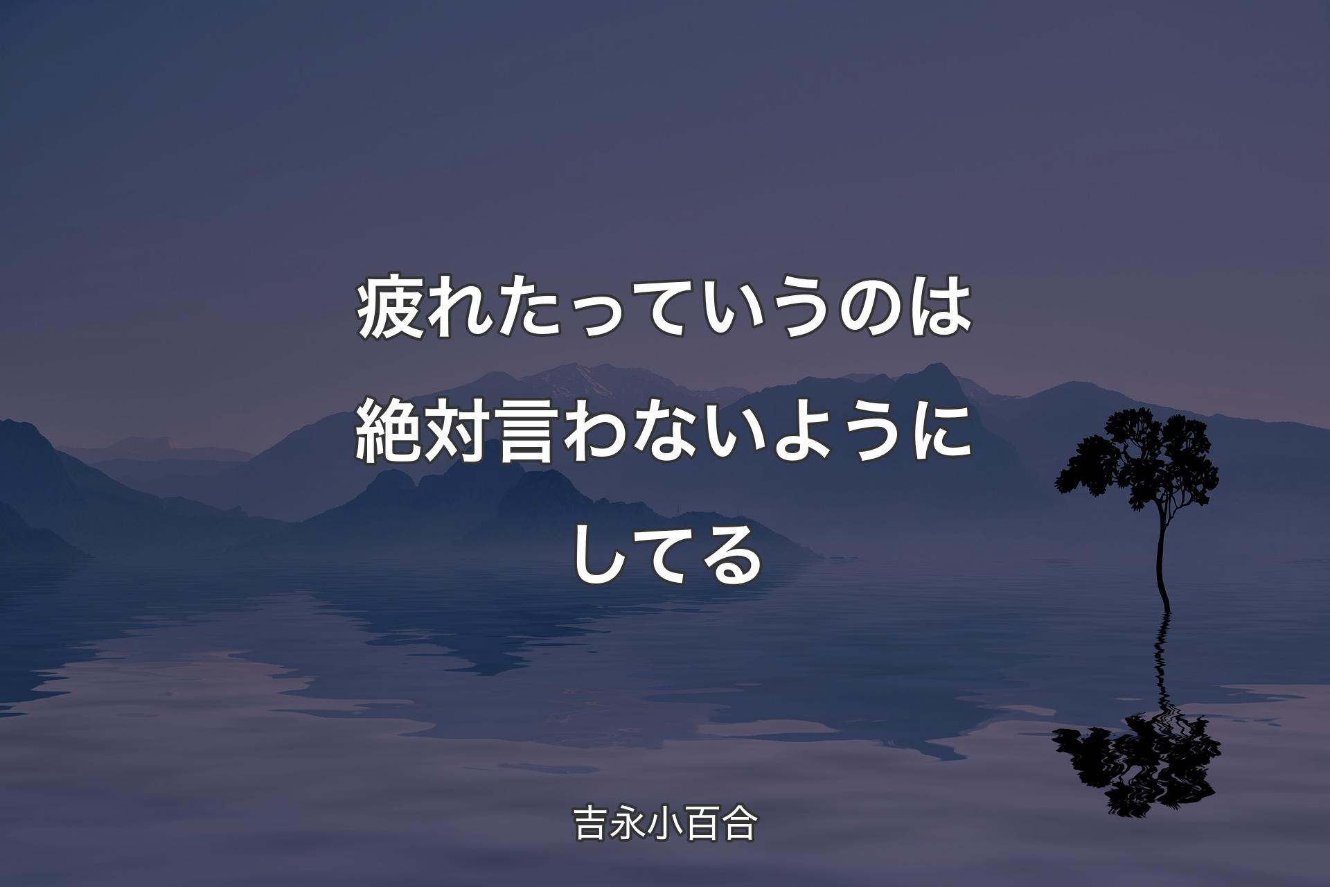 疲れたっていうのは絶対言わないようにしてる - 吉永小百合