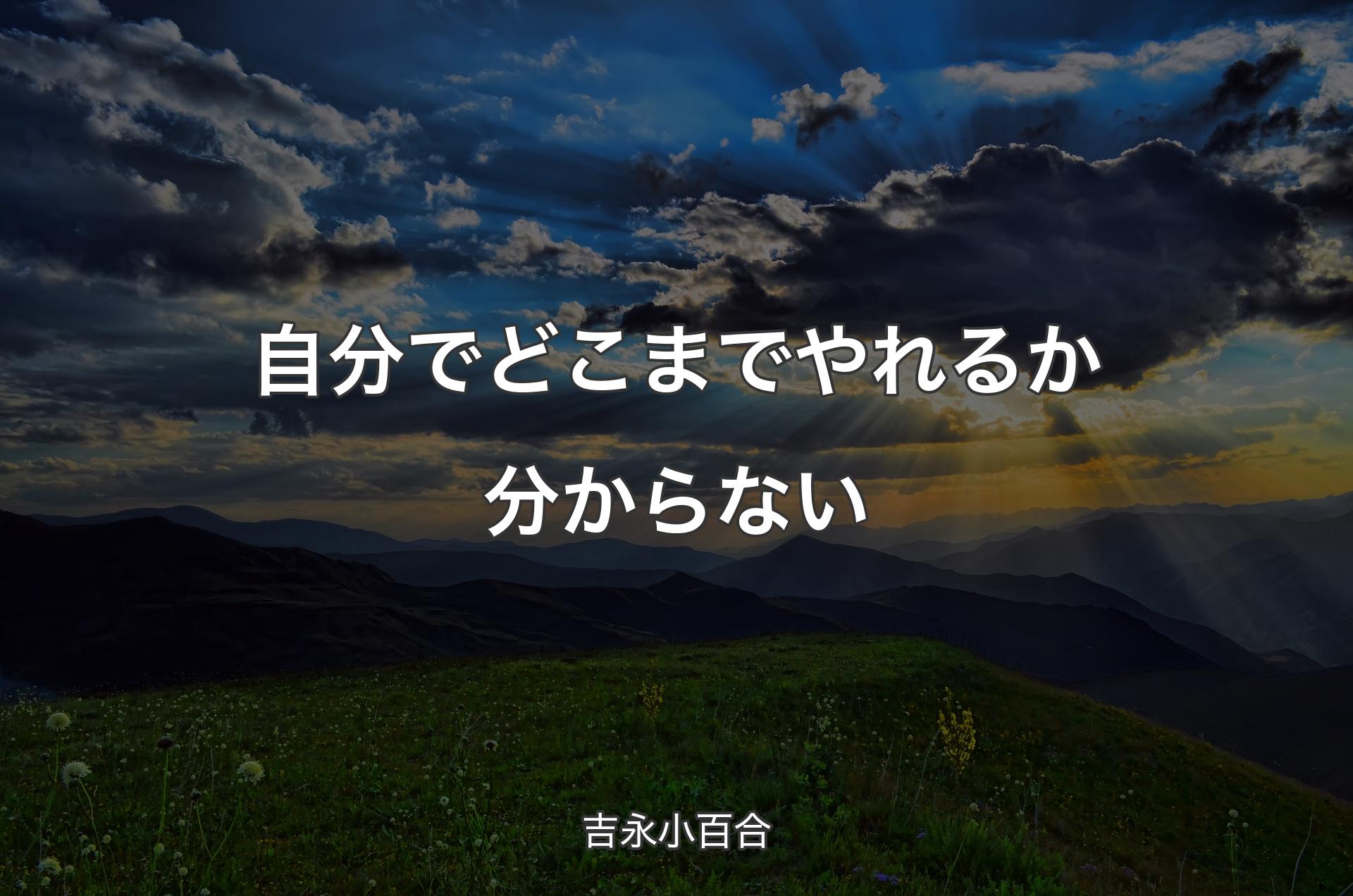 自分でどこまでやれるか分からない - 吉永小百合