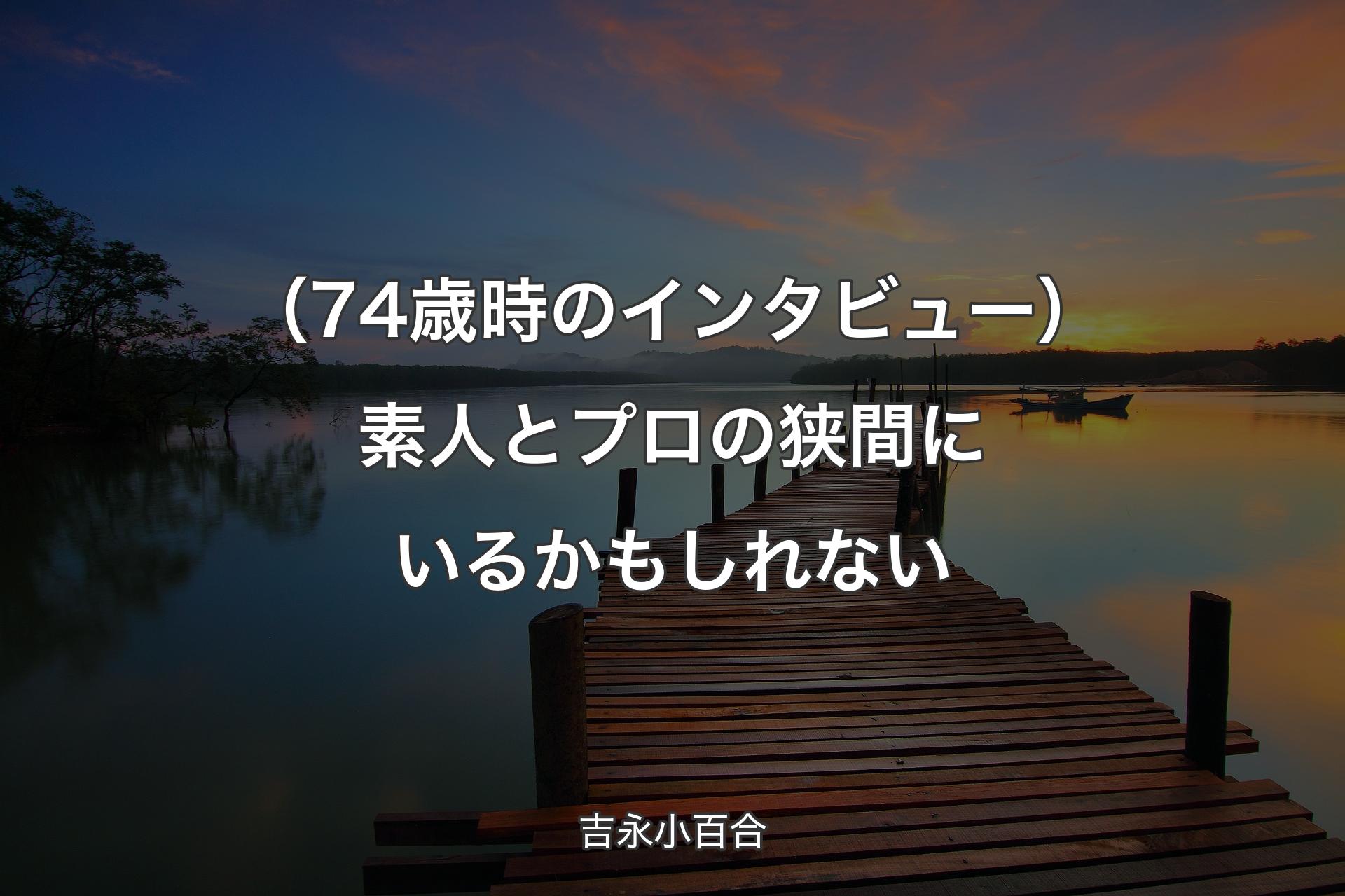 【背景3】（74歳時のインタビュー）素人とプロの狭間にいるかもしれない - 吉永小百合