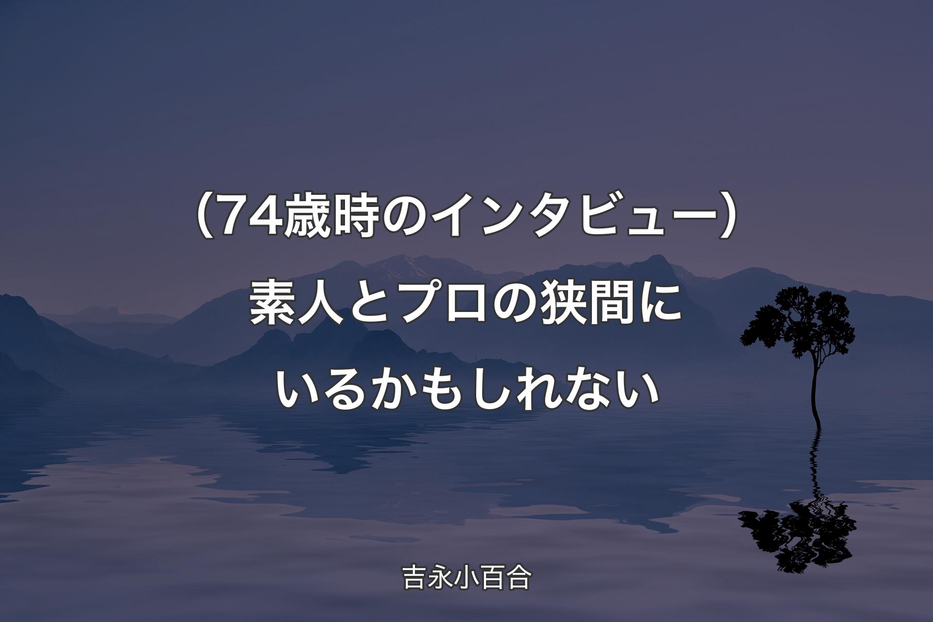 【背��景4】（74歳時のインタビュー）素人とプロの狭間にいるかもしれない - 吉永小百合