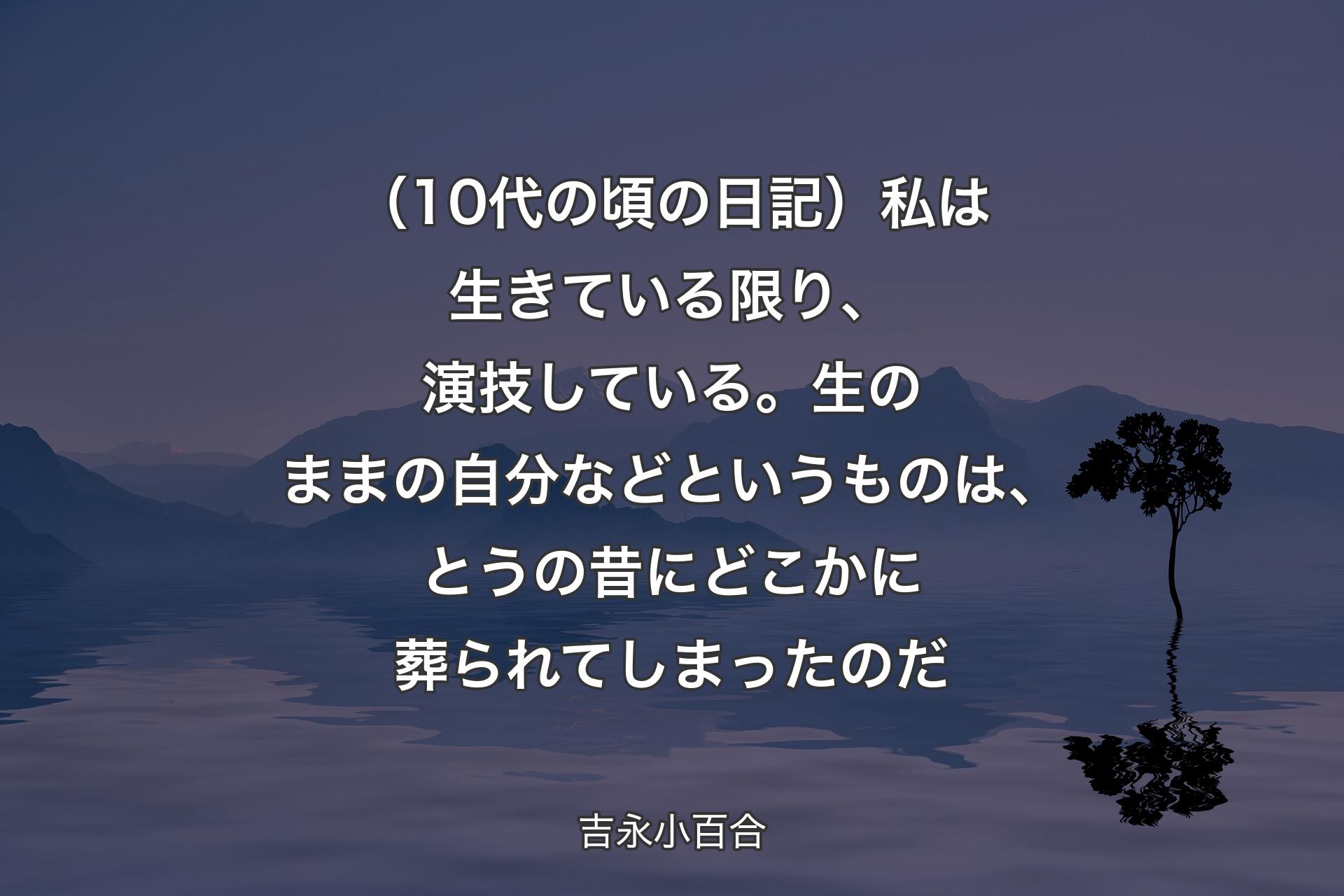 【背景4】（10代の頃の日記）私は生きている限り、演技している。生のままの自分などというものは、とうの昔にどこかに葬られてしまったのだ - 吉永小百合